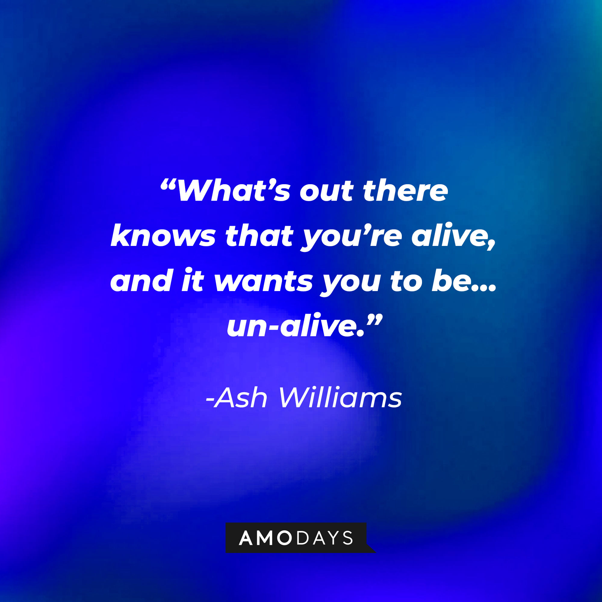 Ash Williams' quote:  “What’s out there knows that you’re alive, and it wants you to be… un-alive.” | Source: Amodays