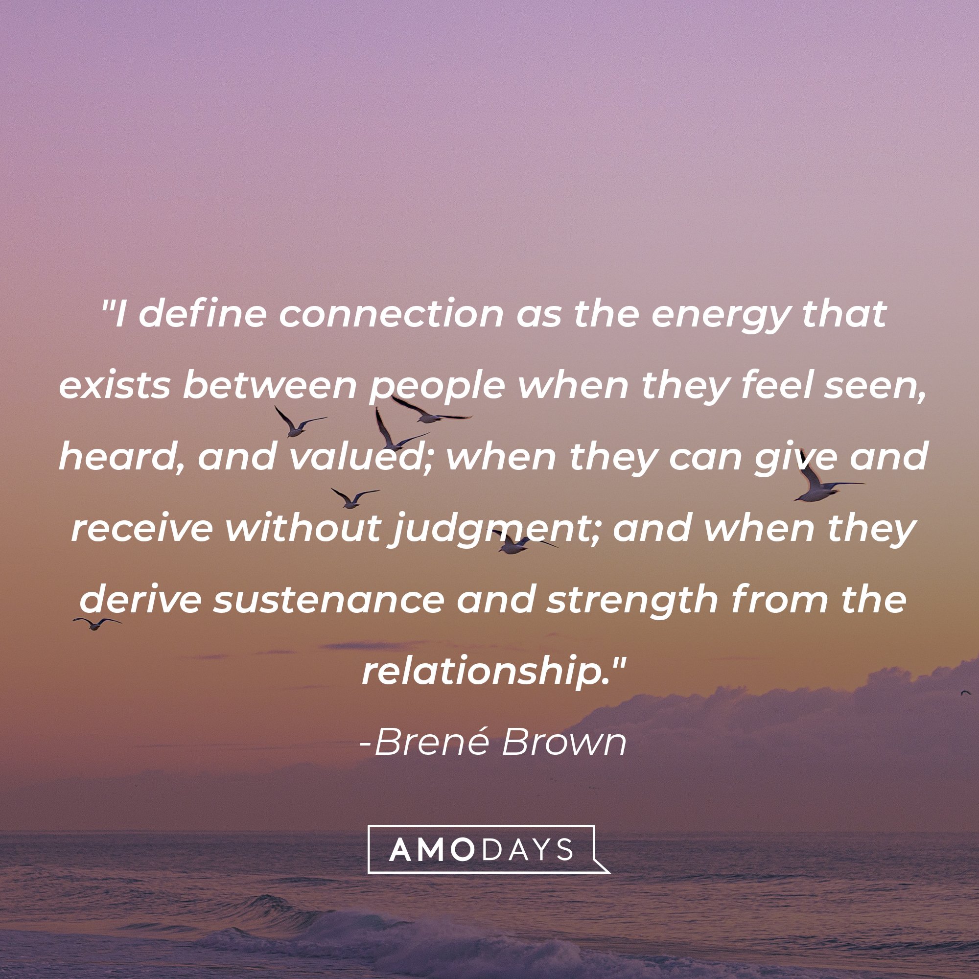 Brené Brown’s quote: "I define connection as the energy that exists between people when they feel seen, heard, and valued; when they can give and receive without judgment; and when they derive sustenance and strength from the relationship." | Image: AmoDays 