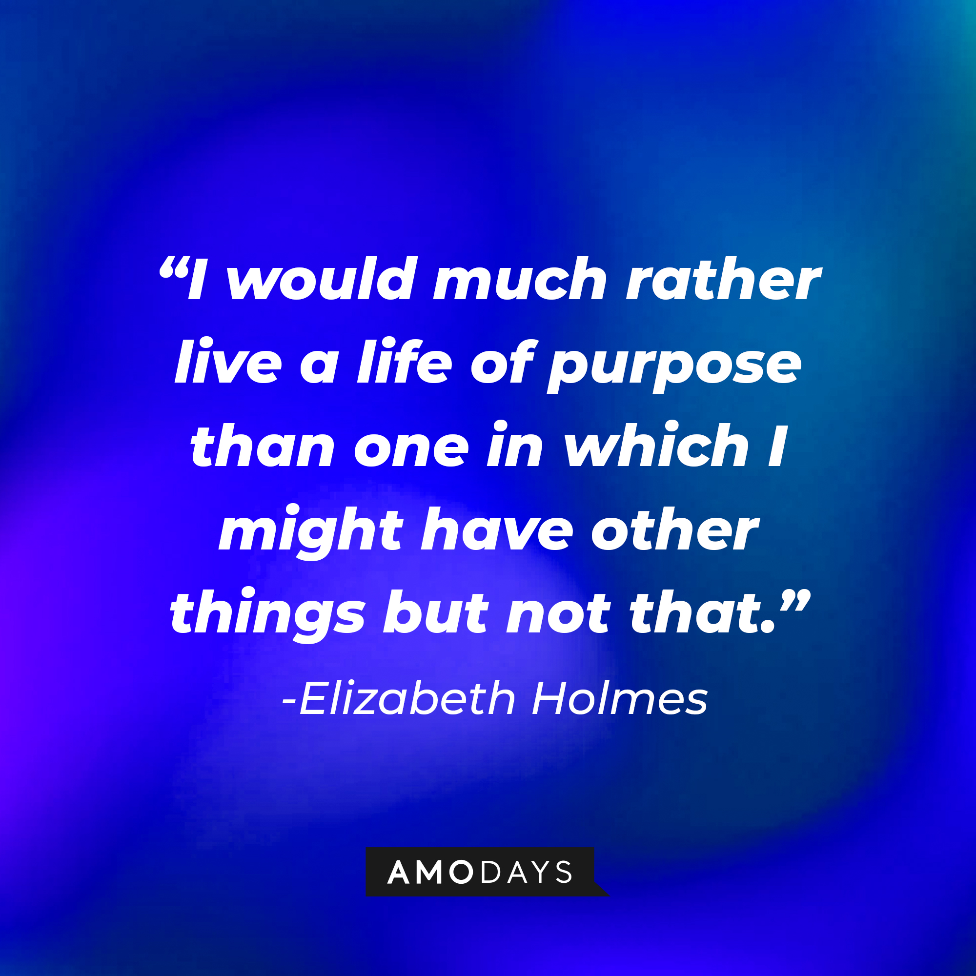 Elizabeth Holmes' quote: "I would much rather live a life of purpose than one in which I might have other things but not that." | Source: Amodays