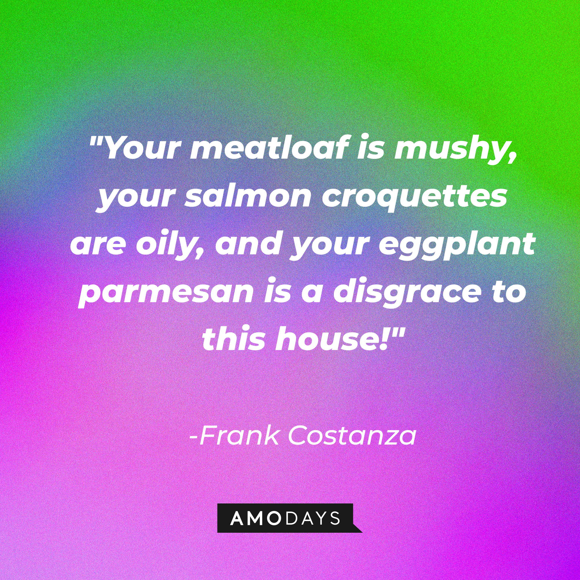 A photo of Frank Costanza's quote, "Your meatloaf is mushy, your salmon croquettes are oily, and your eggplant parmesan is a disgrace to this house!" | Source: Amodays