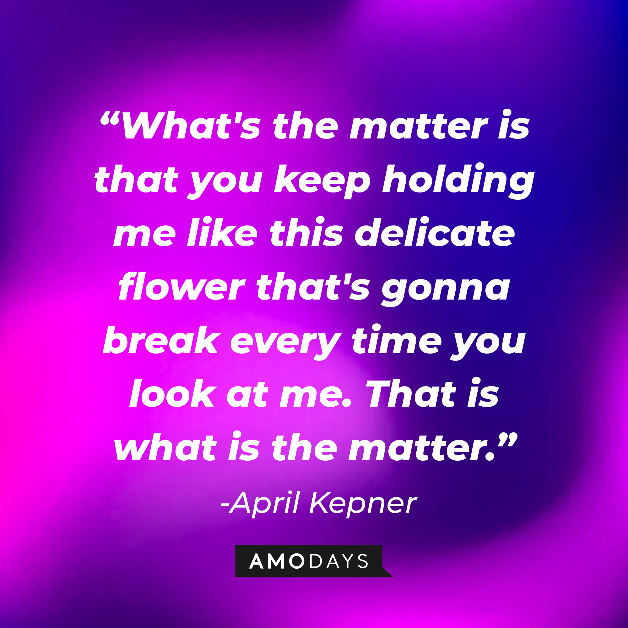 April Kepner's quote: "What's the matter is that you keep holding me like this delicate flower that's gonna break every time you look at me. That is what is the matter." | Source: AmoDays