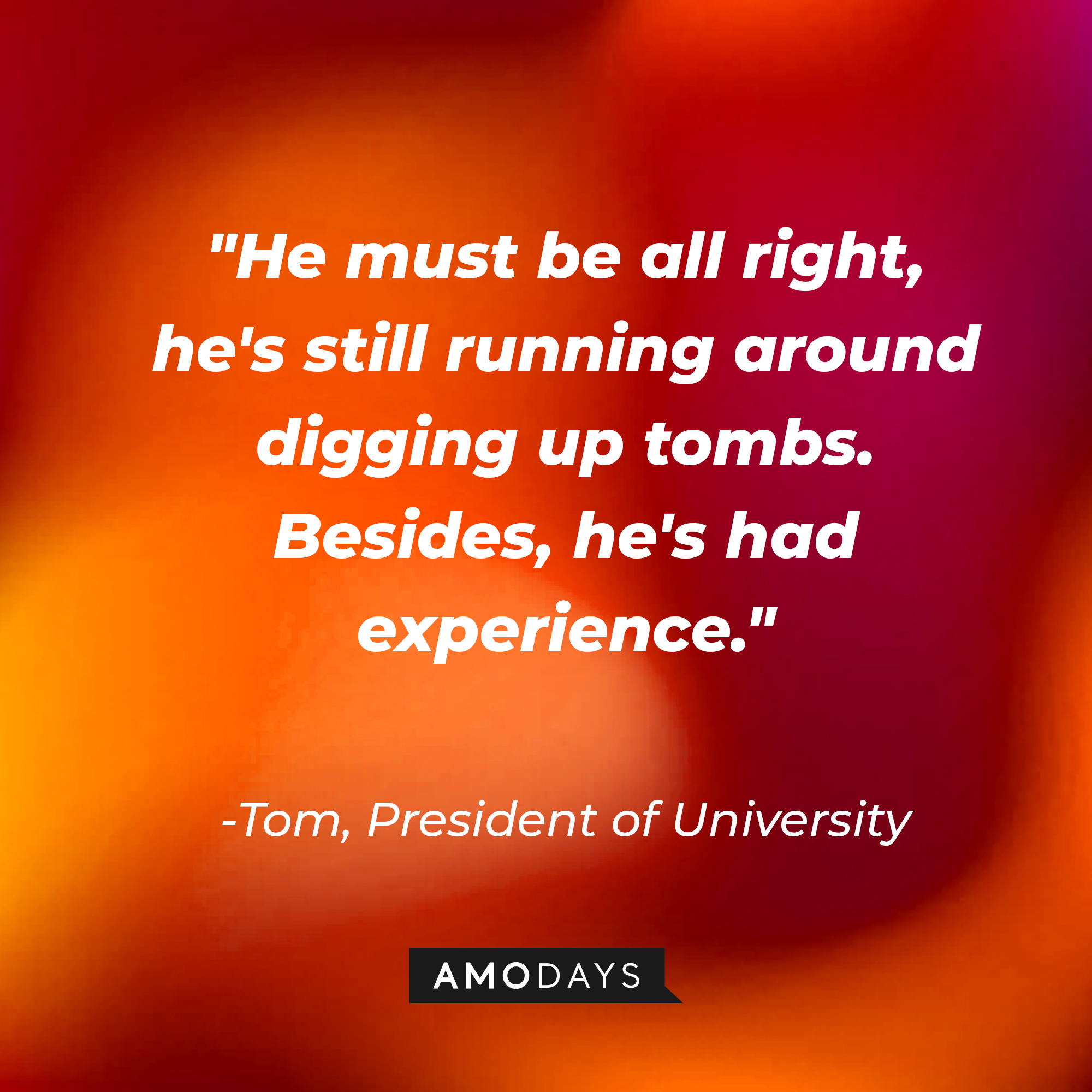 University President Tom's quote: "He must be all right, he's still running around digging up tombs. Besides, he's had experience." | Source: AmoDAys