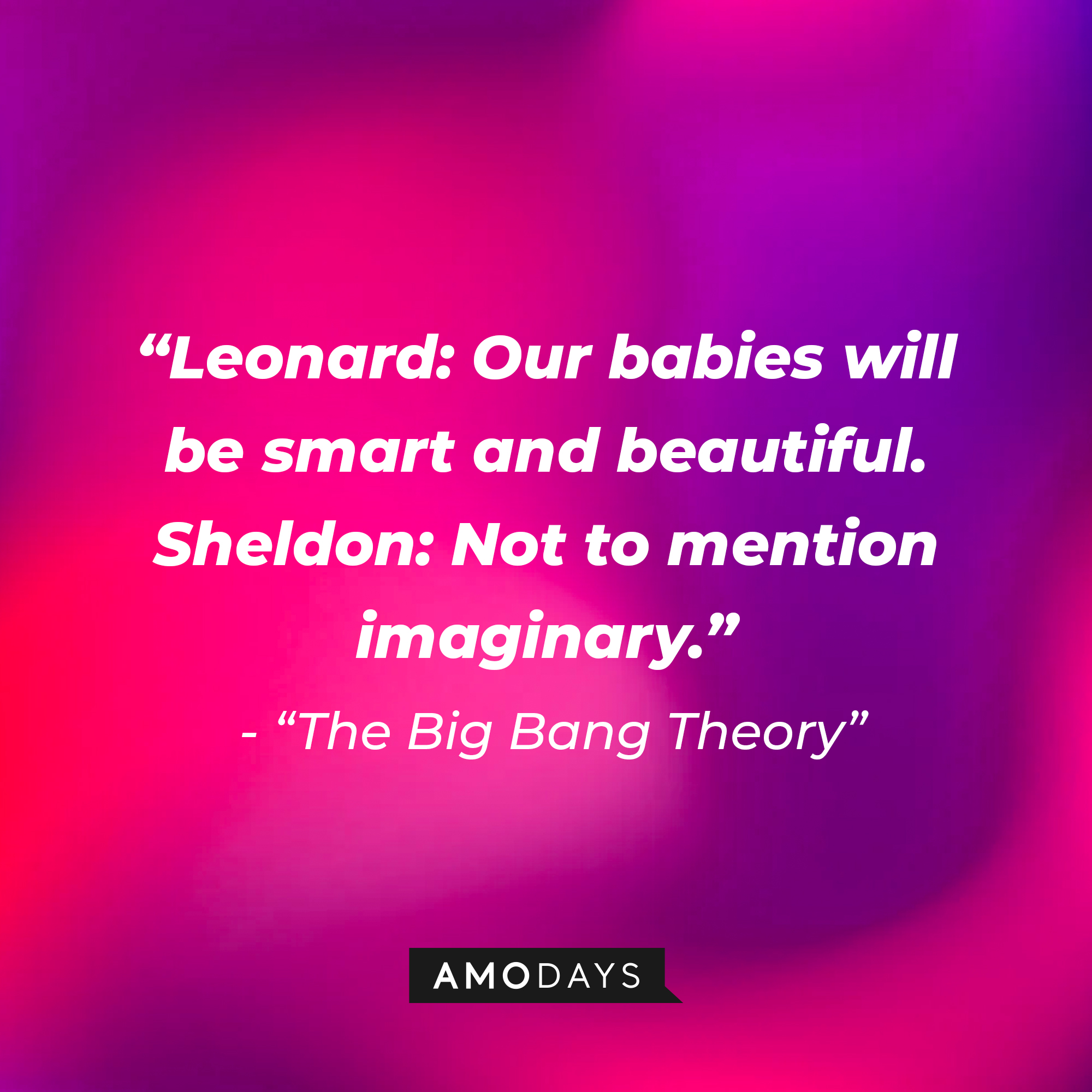 "The Big Bang Theory" dialogue: "Leonard: Our babies will be smart and beautiful. Sheldon: Not to mention imaginary." | Source: Amodays