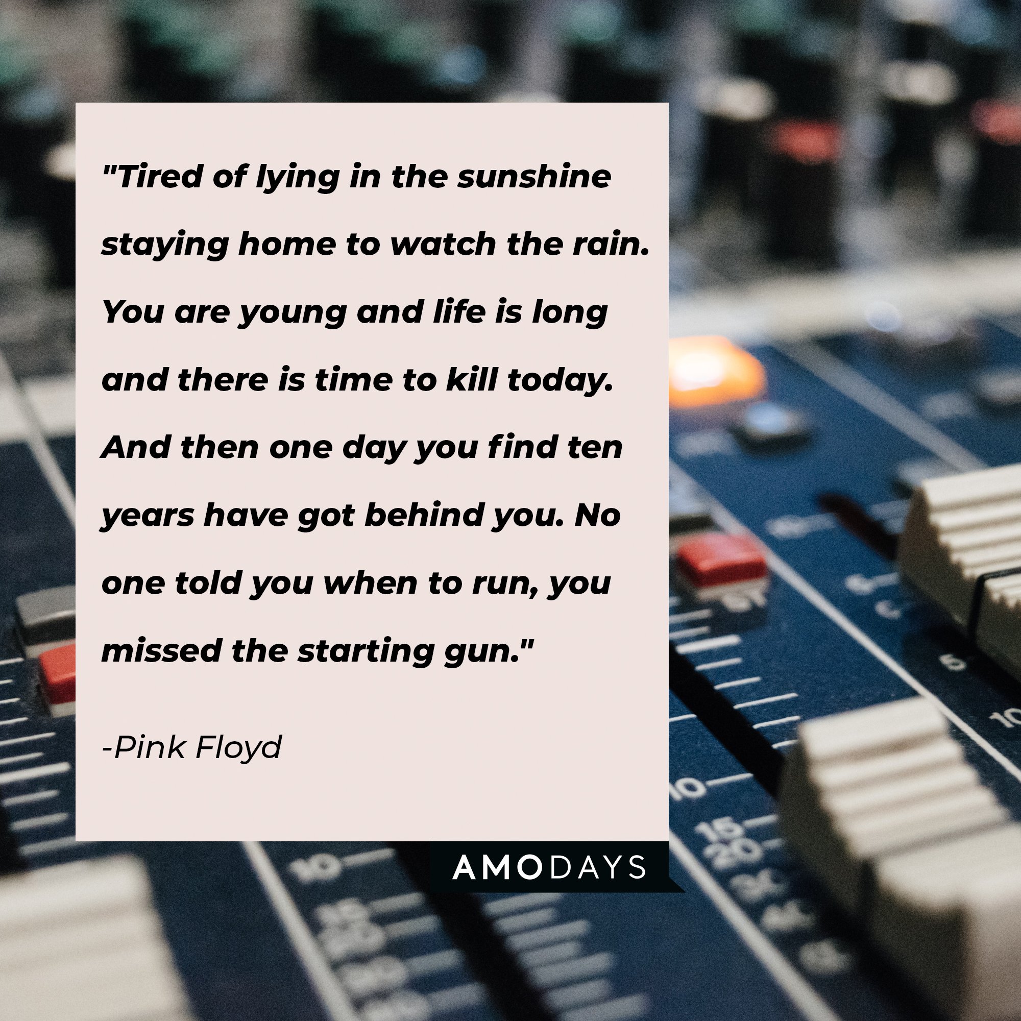 Pink Floyd's quote: "Tired of lying in the sunshine staying home to watch the rain. You are young and life is long and there is time to kill today. And then one day you find ten years have got behind you. No one told you when to run, you missed the starting gun." | Image: AmoDays