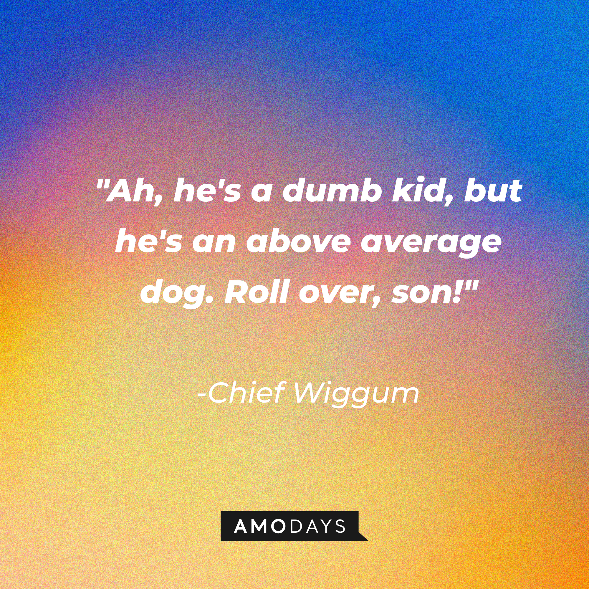 Chief Wiggum’s quote: "Ah, he's a dumb kid, but he's an above average dog. Roll over, son!" | Source: Amodays