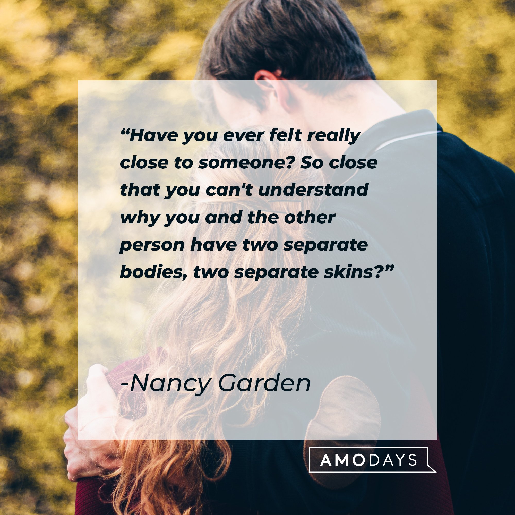 Nancy Garden’s quote: "Have you ever felt really close to someone? So close that you can't understand why you and the other person have two separate bodies, two separate skins?" | Image: AmoDays