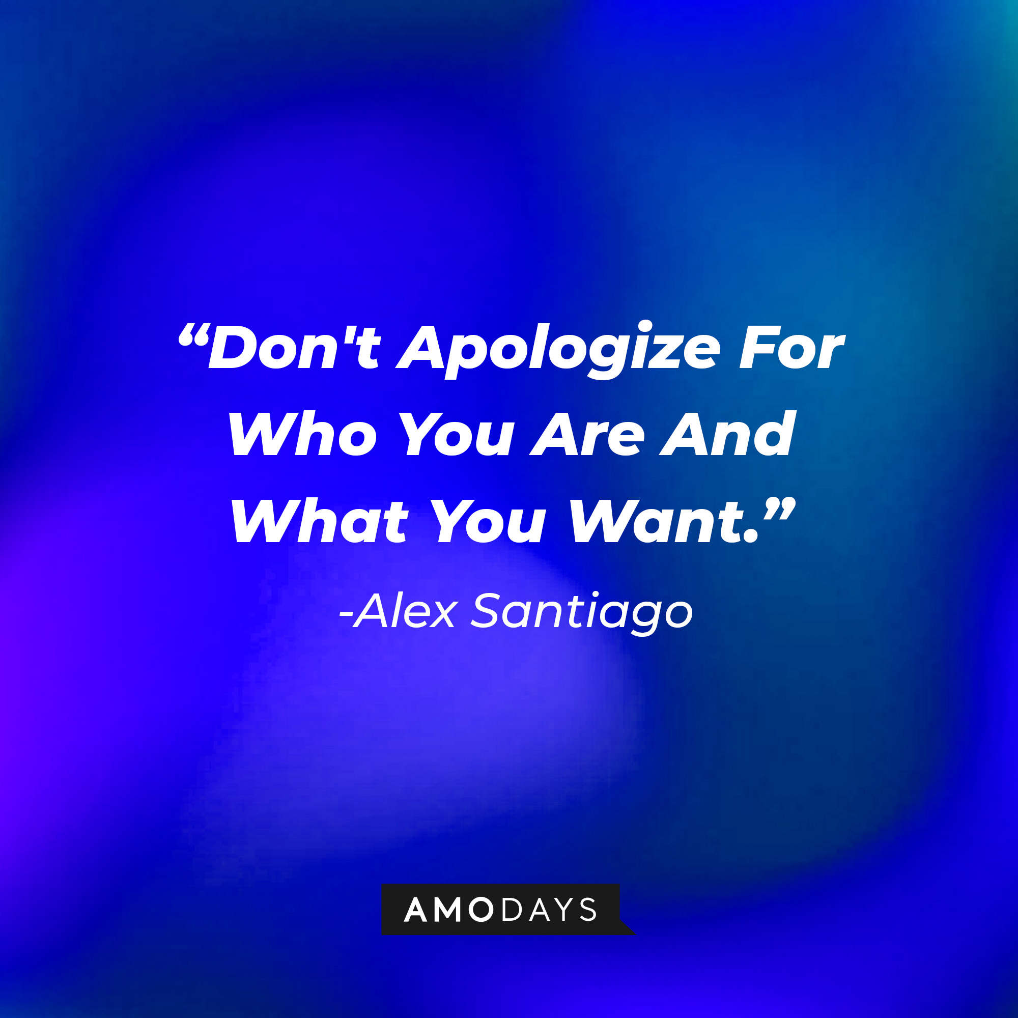 Alex Santiago's quote: "Don't Apologize For Who You Are And What You Want." | Source: Amodays