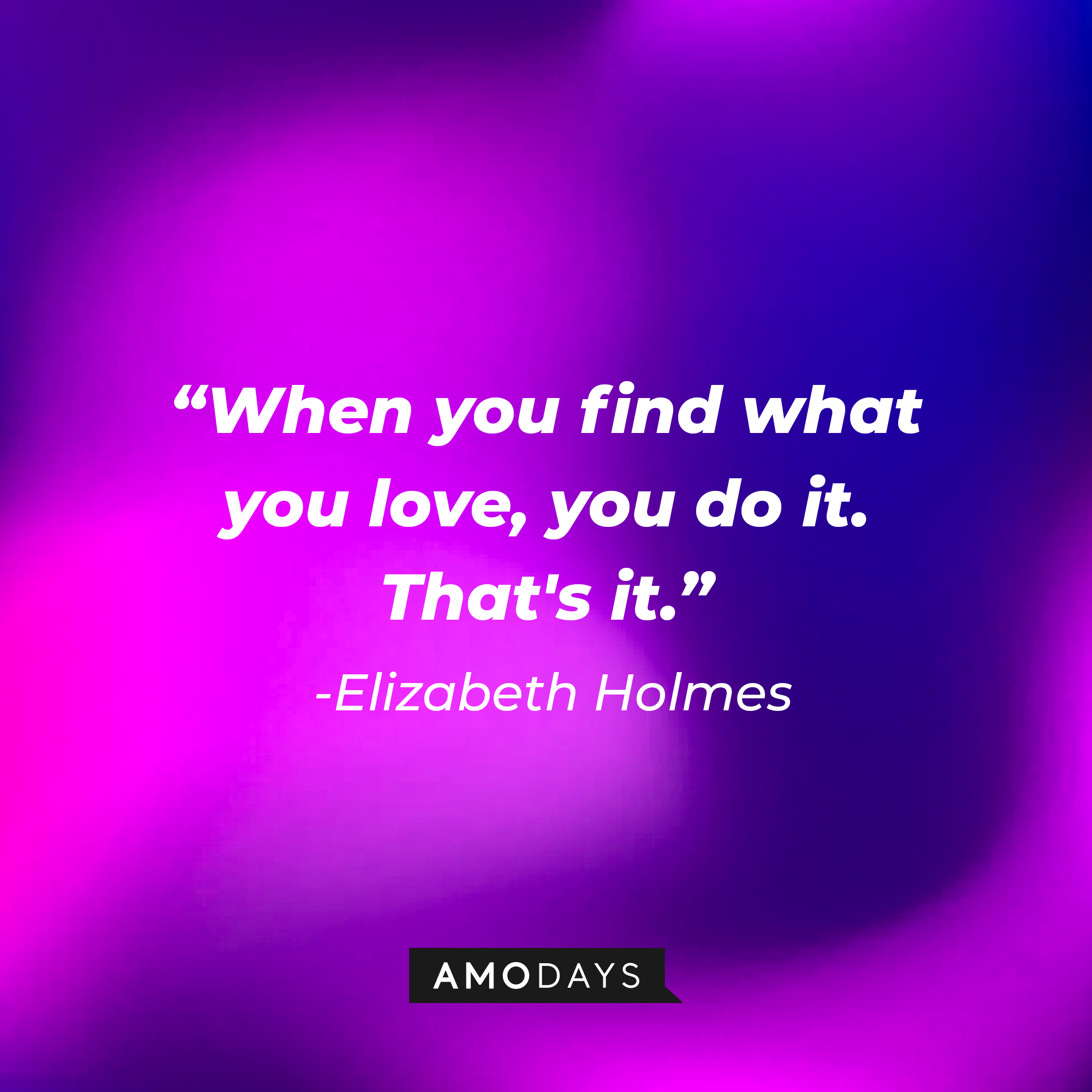 Elizabeth Holmes' quote: "When you find what you love, you do it. That's it." | Source: Amodays