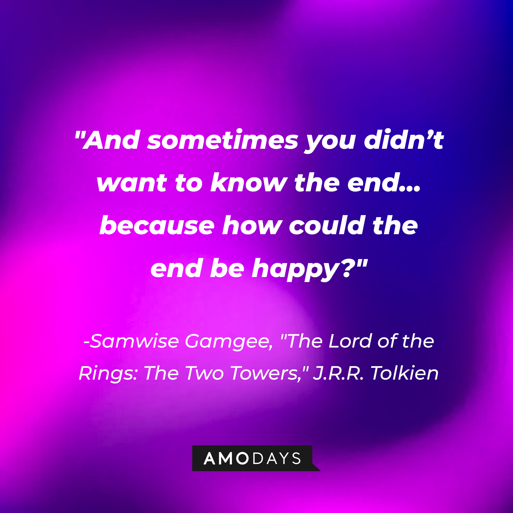 Samwise Gamgee’s quote from “The Lord of the Rings: The Two Towers” J.R.R Tolkien: “And sometimes you didn’t want to know the end… because how could the end be happy?”| Source: AmoDays