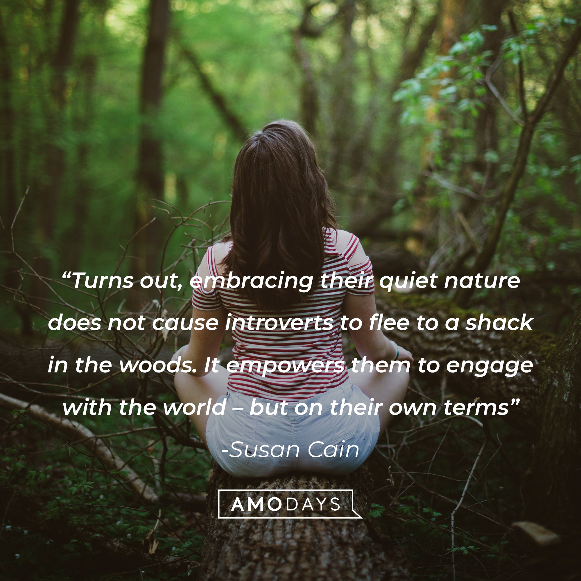 Sudan Cain's quote: "Turns out, embracing their quiet nature does not cause introverts to flee to a shack in the woods. It empowers them to engage with the world — but on their own terms." | Image: AmoDays 