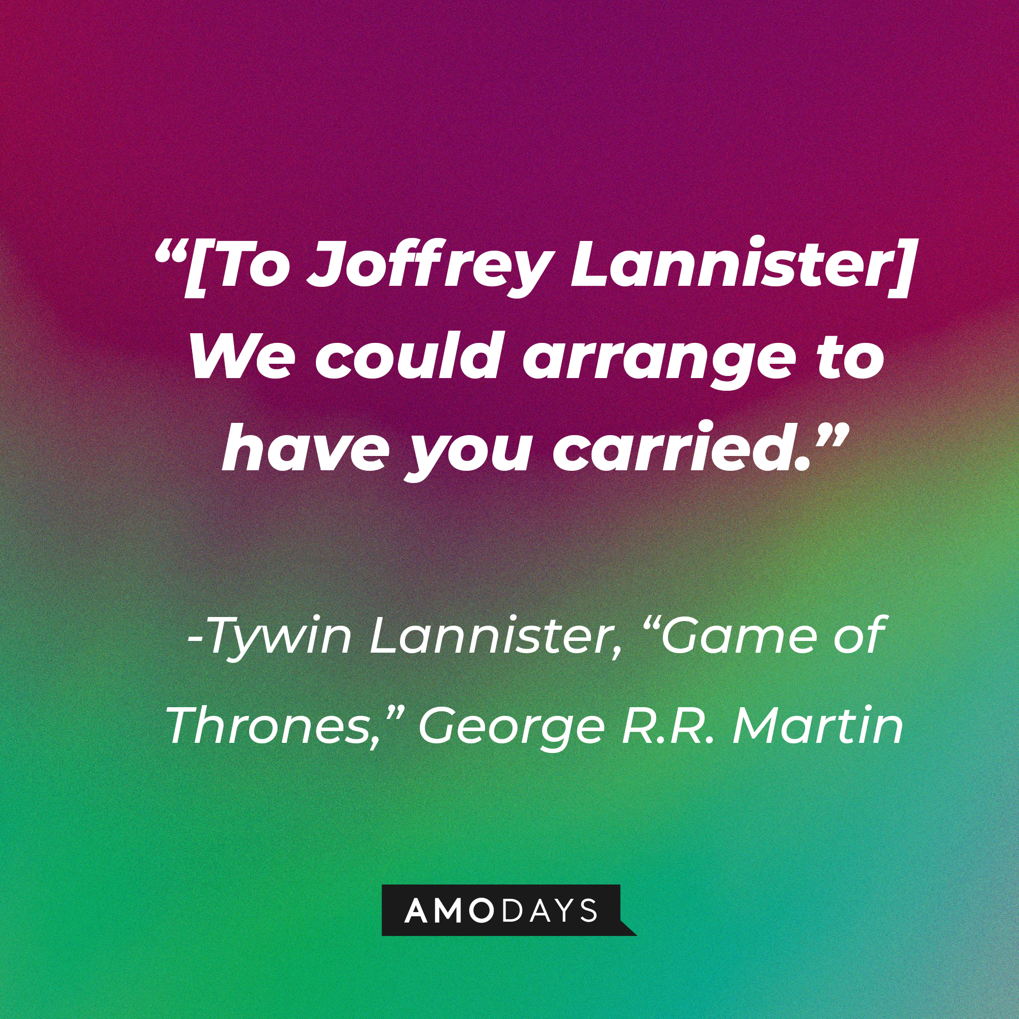 Tywin Lannister’s quote from George R.R. Martin's "Game of Thrones": “[To Joffrey Lannister] We could arrange to have you carried.” | Source: AmoDays