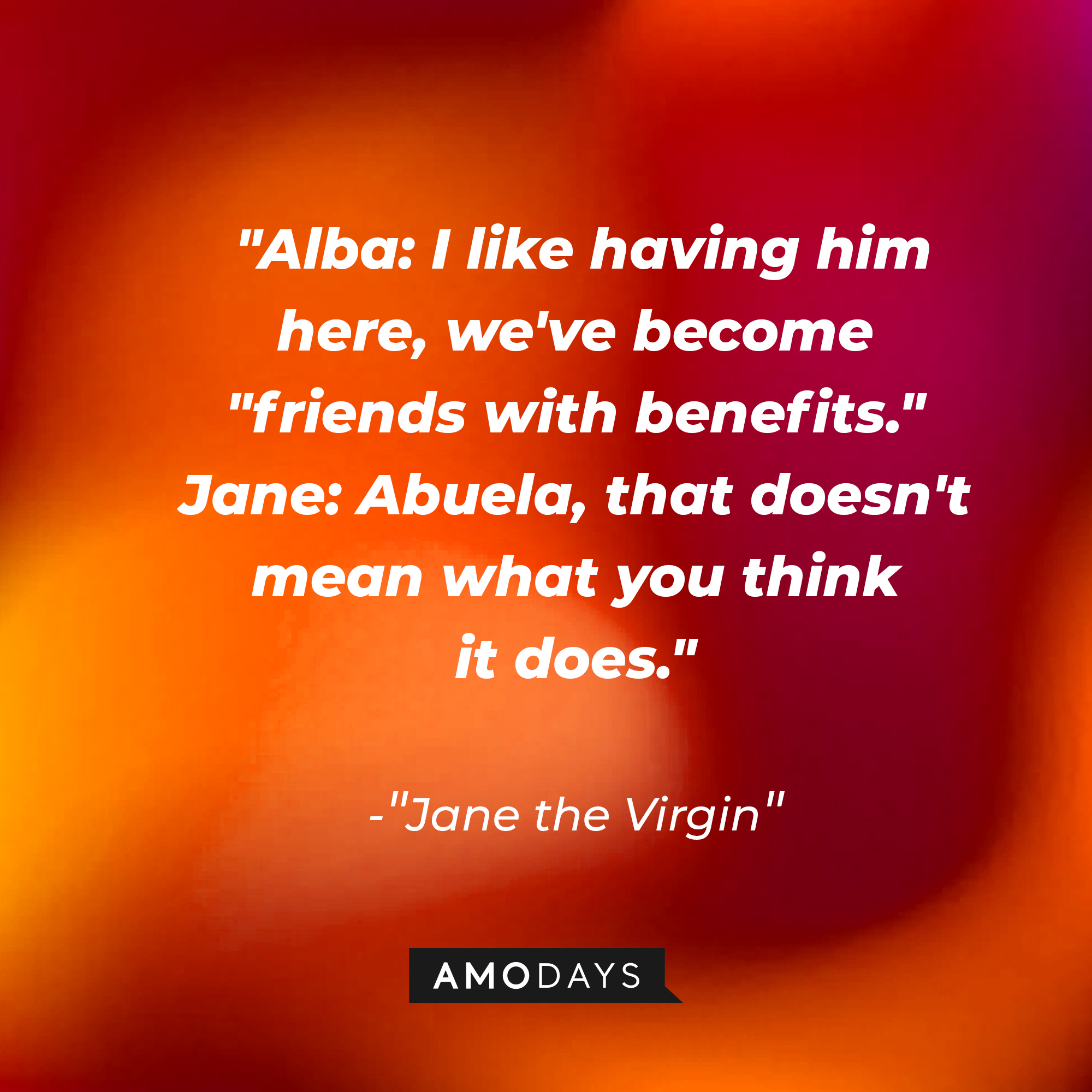 Jane Villanueva's dialogue in "Jane the Virgin:" "Alba: I like having him here, we've become 'friends with benefits;' Jane: Abuela, that doesn't mean what you think it does." | Source: Amodays
