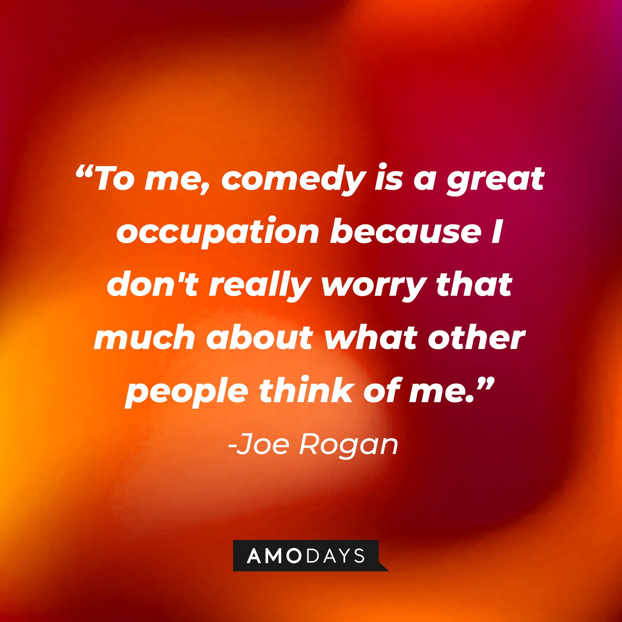 Joe Rogan's quote: "To me, comedy is a great occupation because I don't really worry that much about what other people think of me." | Image: AmoDays