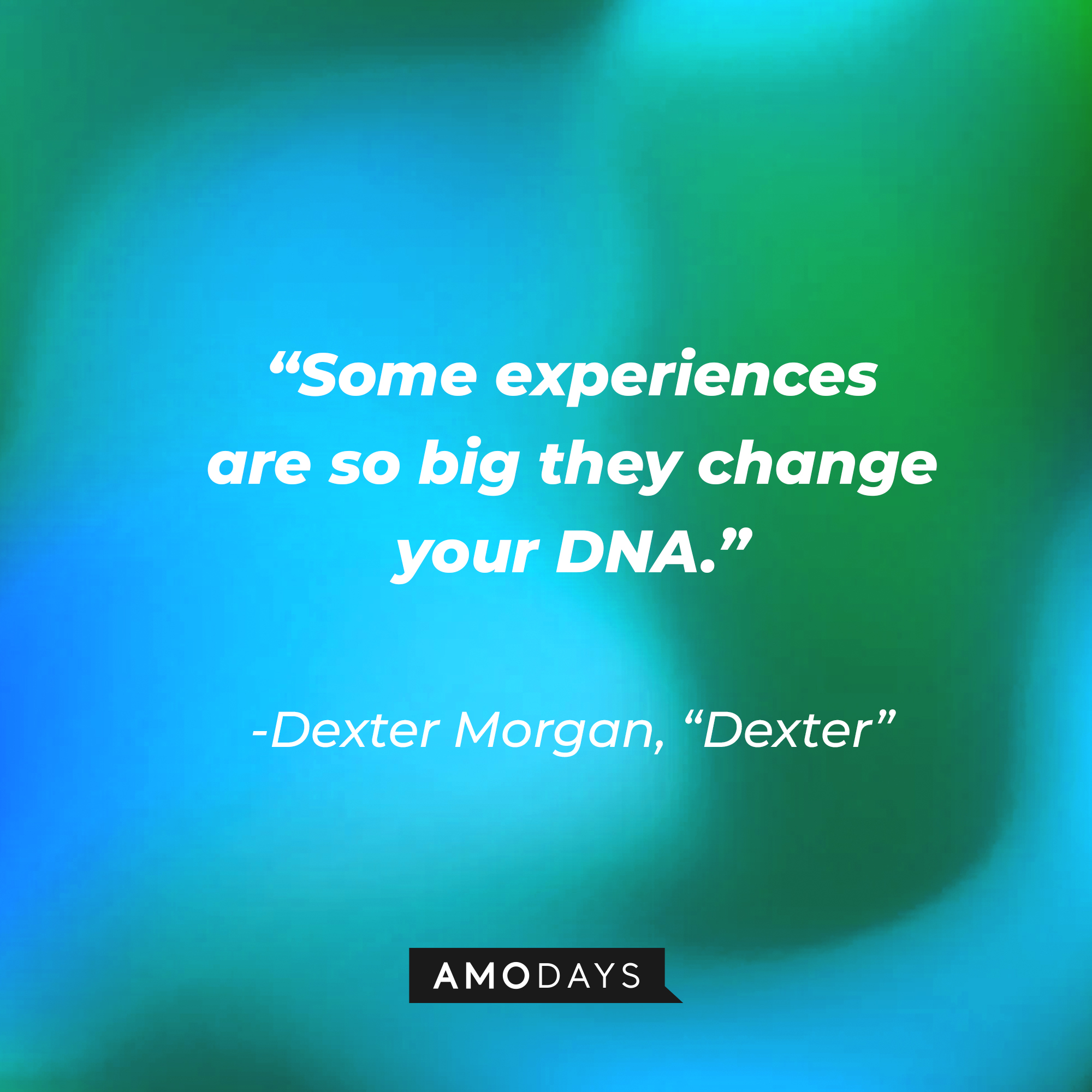 Dexter Morgan's quote from "Dexter:" “Some experiences are so big they change your DNA.” | Source: AmoDays