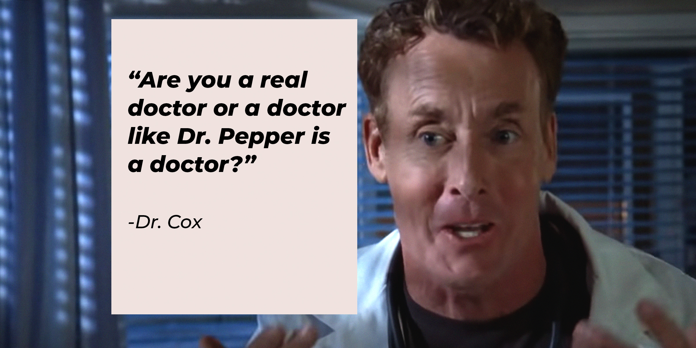 Dr. Cox, with his quote: "Are you a real doctor or a doctor like Dr. Pepper is a doctor?” | Source: facebook.com/scrubs