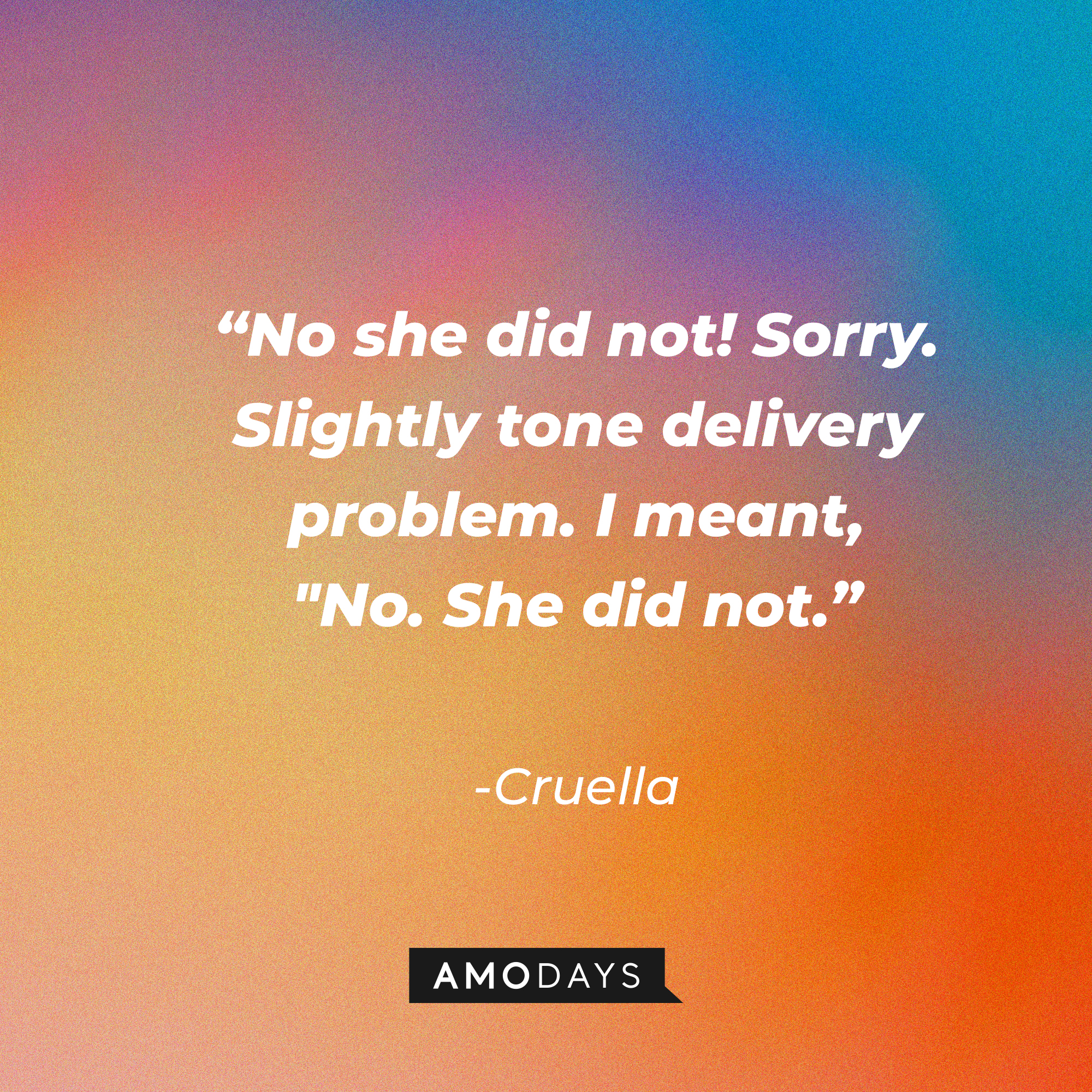 Cruella's quote: "No she did not! Sorry. Slightly tone delivery problem. I meant, "No. She did not." | Source: Amodays