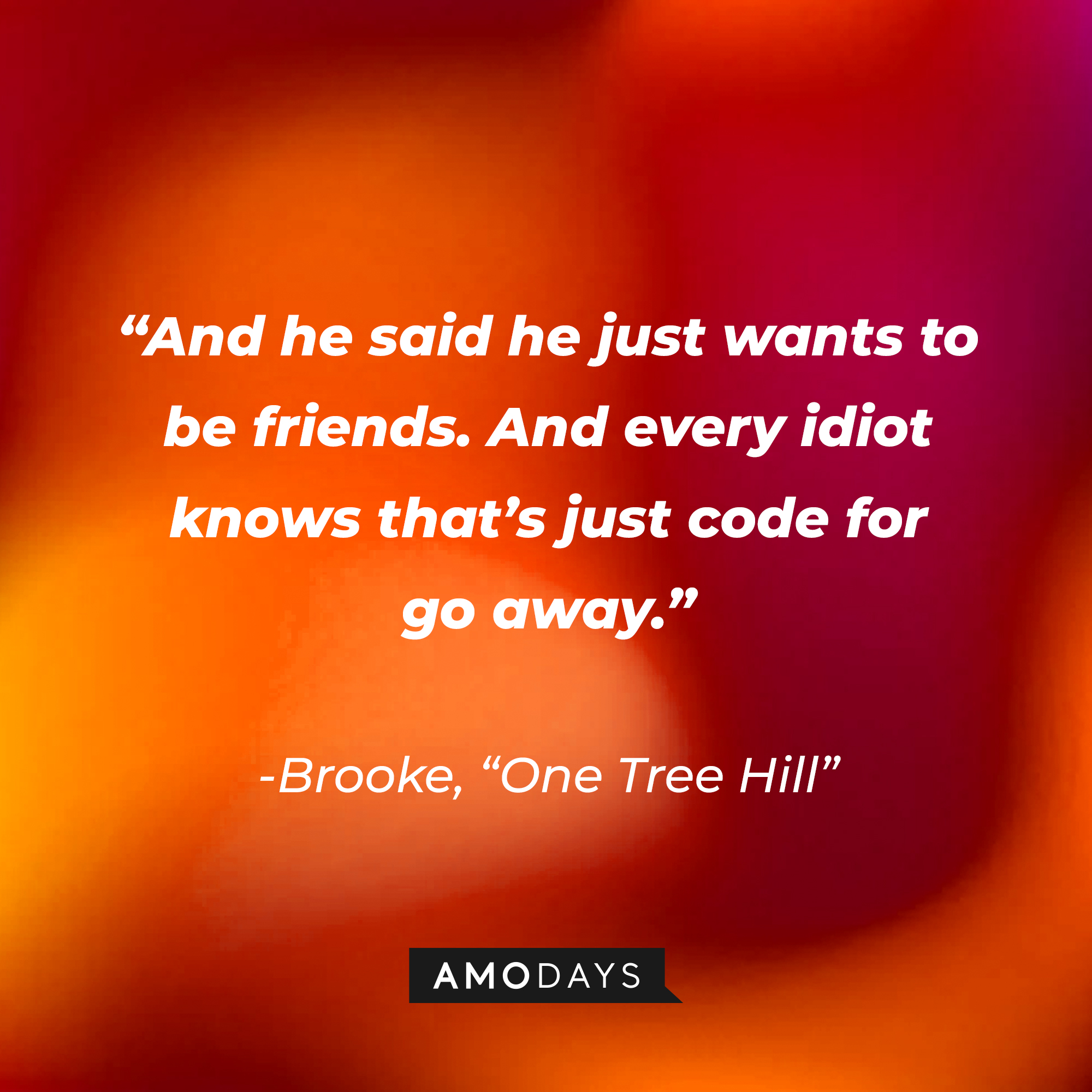 Brooke’s quote from “One Tree Hill”: “And he said he just wants to be friends. And every idiot knows that’s just code for go away.” | Source: AmoDays