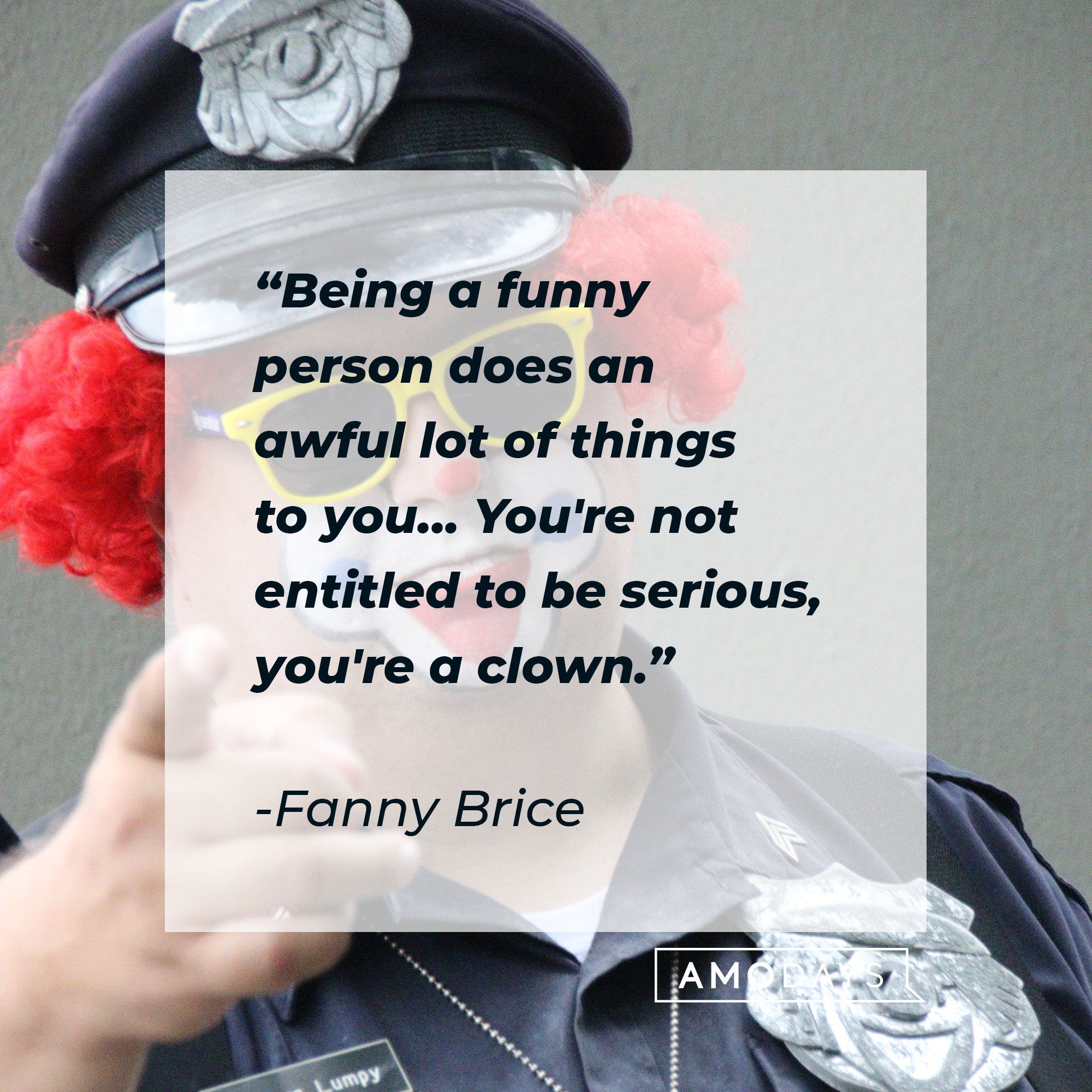  Fanny Brice's quote "Being a funny person does an awful lot of things to you... You're not entitled to be serious, you're a clown." | Source: Unsplash.com