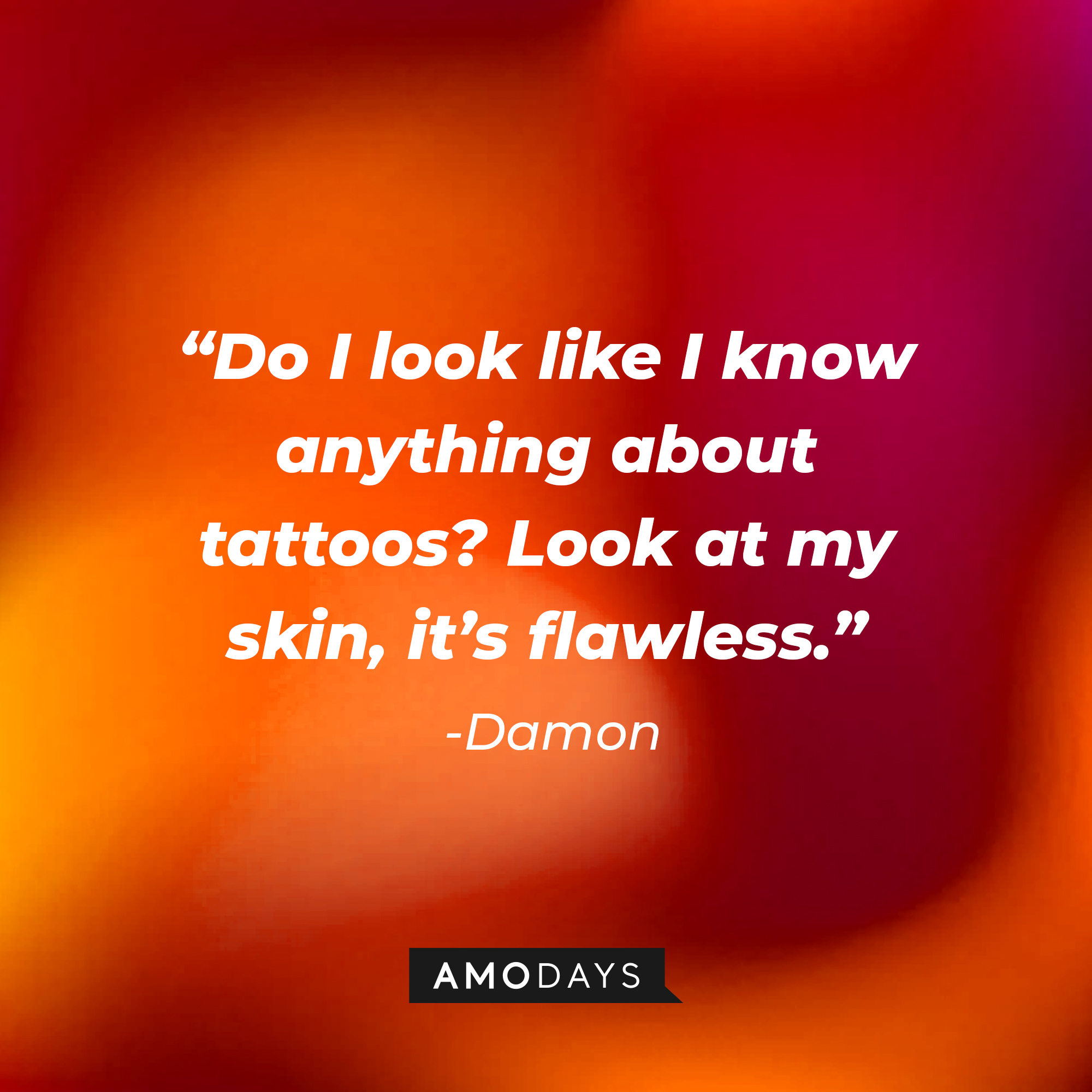 Damon's quote: "Do I look like I know anything about tatoos? Look at my skin, it's flawless." | Source: Amodays