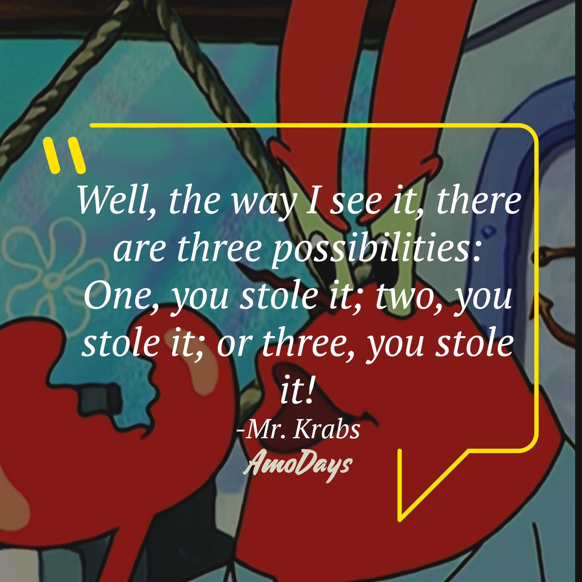 Mr. Krabs's quote: "Well, the way I see it, there are three possibilities: One, you stole it; two, you stole it; or three, you stole it!" | Source: AmoDays