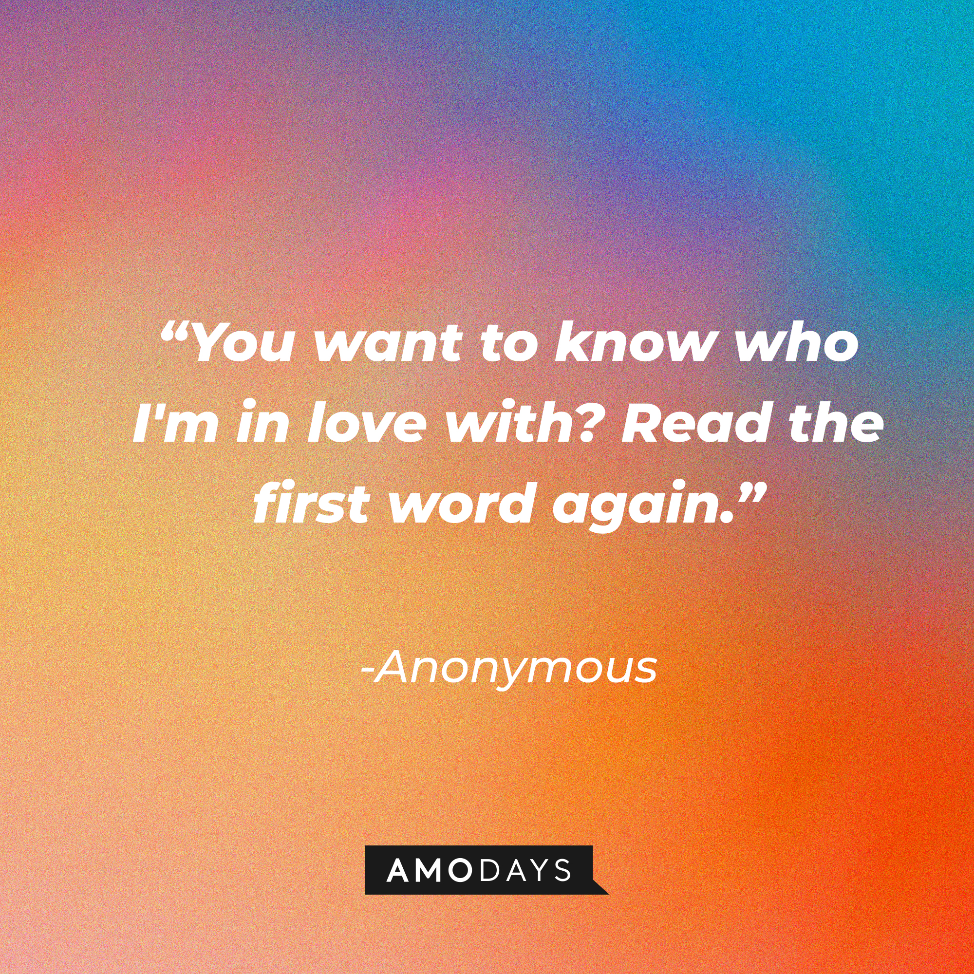 Anonymous quote: “You want to know who I'm in love with? Read the first word again.” | Source: Amodays