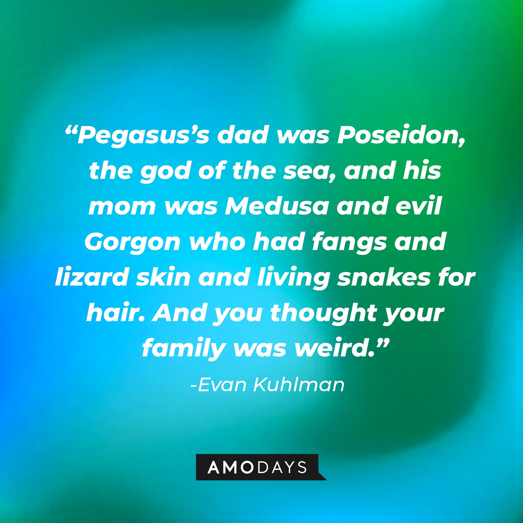  Evan Kuhlman’s quote: “Pegasus’s dad was Poseidon, the god of the sea, and his mom was Medusa and evil Gorgon who had fangs and lizard skin and living snakes for hair. And you thought your family was weird.” | Image: AmoDays
