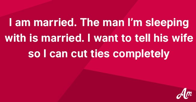 I am married. The man I’m sleeping with is married. I want to tell his wife so I can cut ties completely