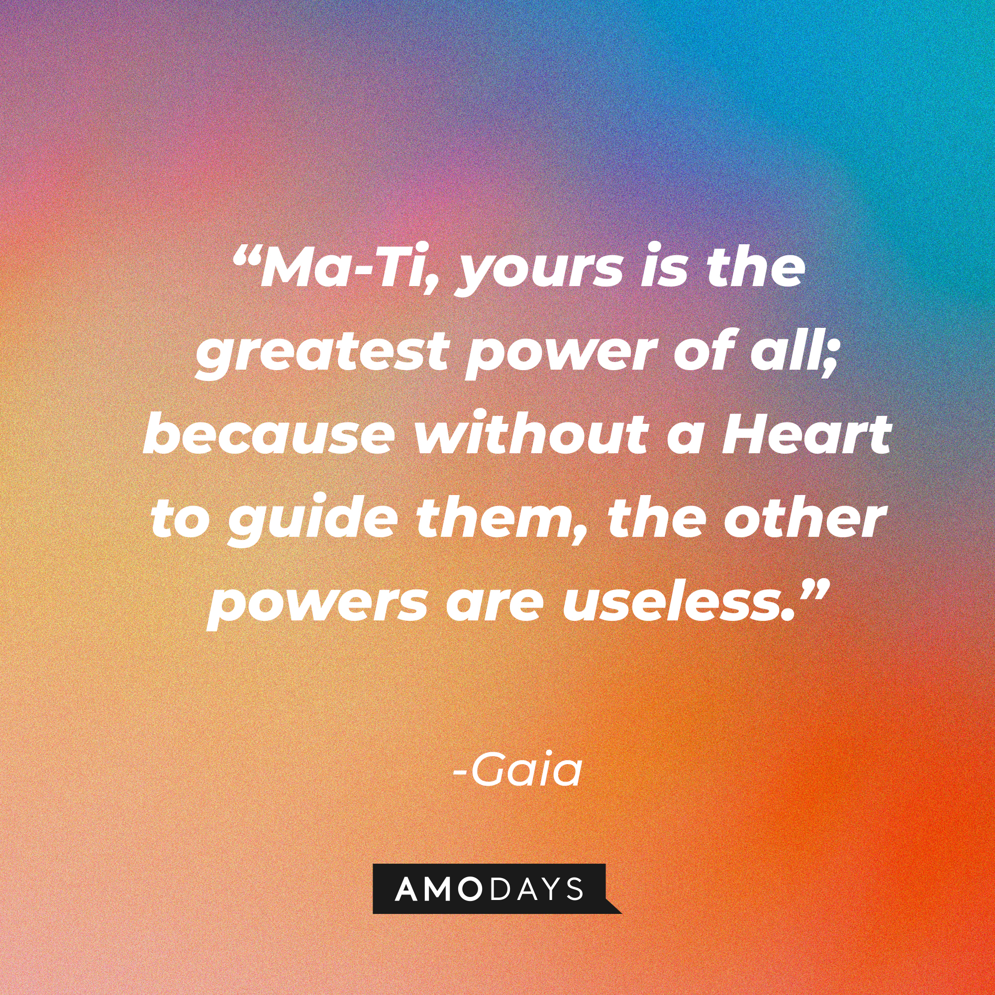 Gaia's quote: “Ma-Ti, yours is the greatest power of all; because without a Heart to guide them, the other powers are useless.” | Source: Amodays