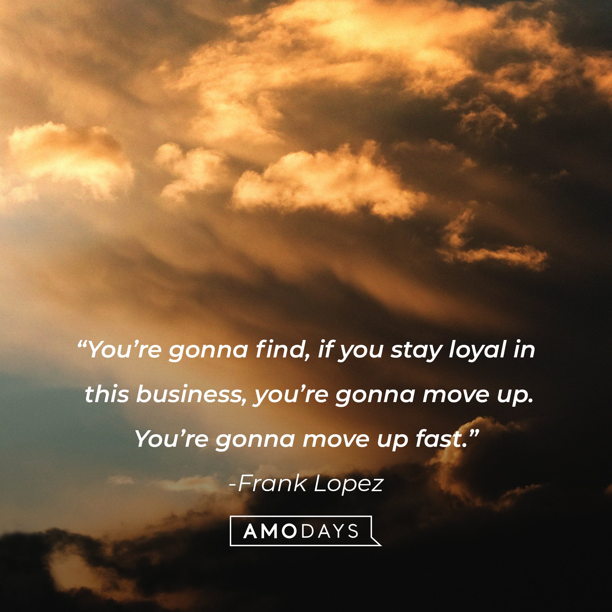 Frank Lopez’ quote: “You’re gonna find; if you stay loyal in this business, you’re gonna move up. You’re gonna move up fast.”  | Image: Amodays