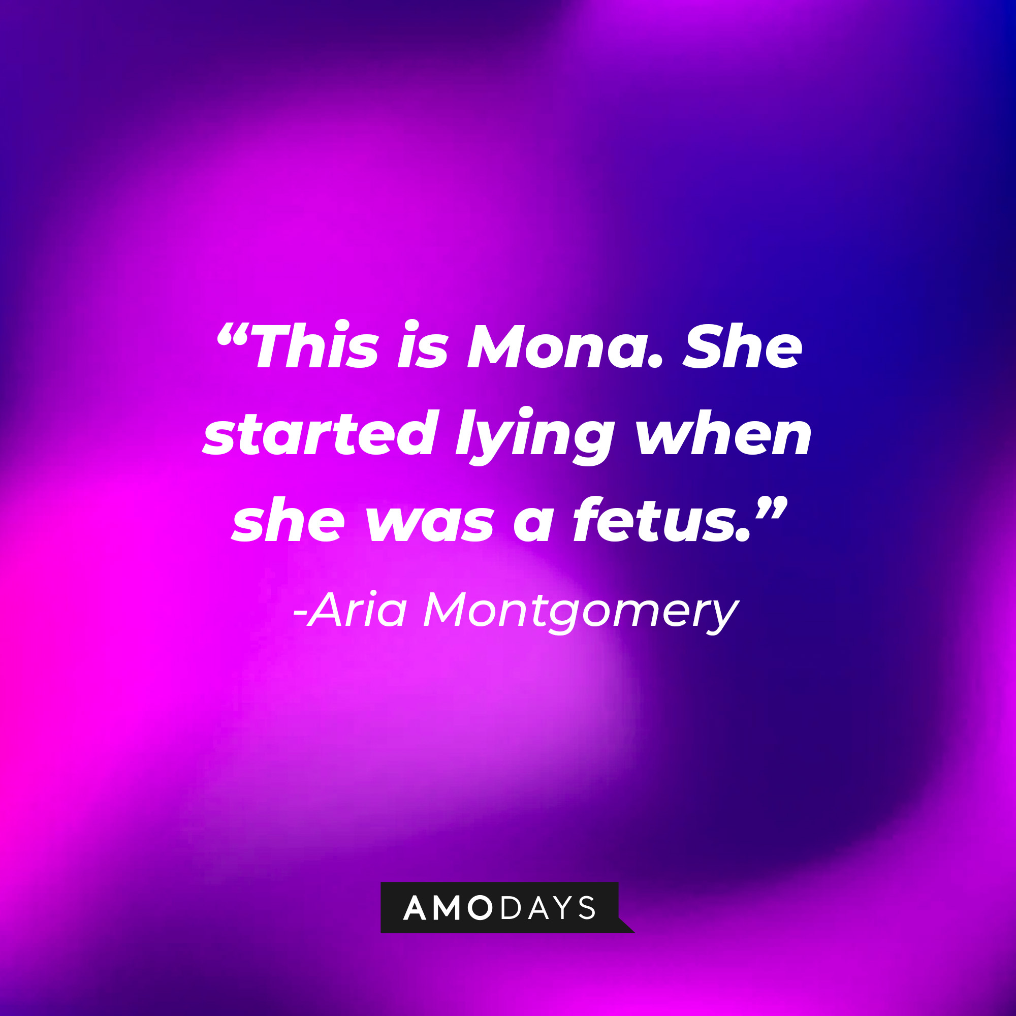 Aria Montgomery's quote: "This is Mona. She started lying when she was a fetus." | Source: Amodays
