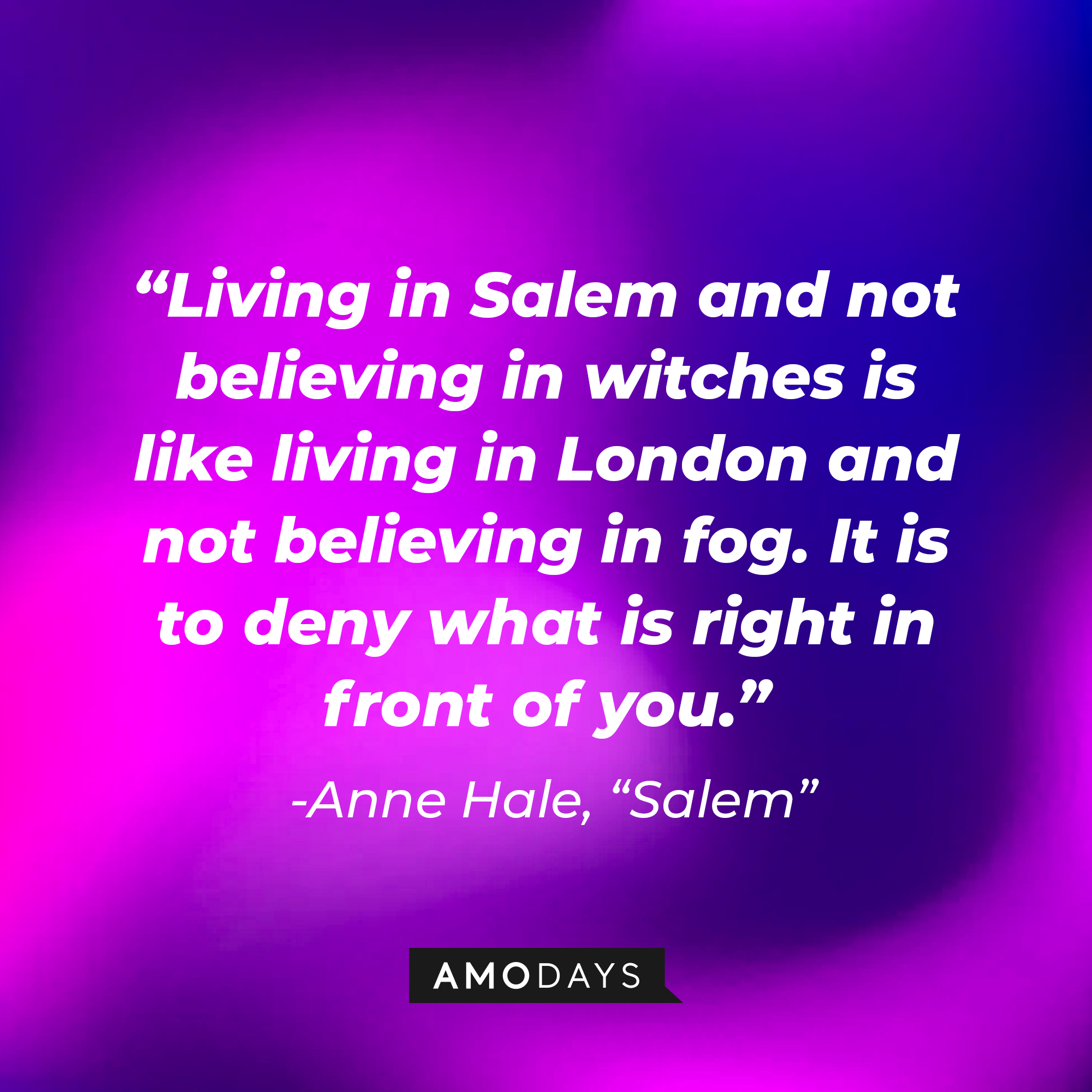 Anne Hale's quote: "Living in Salem and not believing in witches is like living in London and not believing in fog. It is to deny what is right in front of you." | Source: Amodays