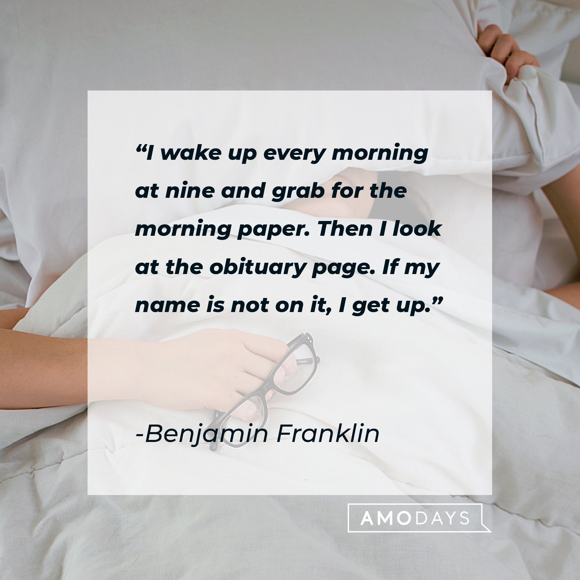 Benjamin Franklin’s quote: "I wake up every morning at nine and grab for the morning paper. Then I look at the obituary page. If my name is not on it, I get up."  | Image: AmoDays 