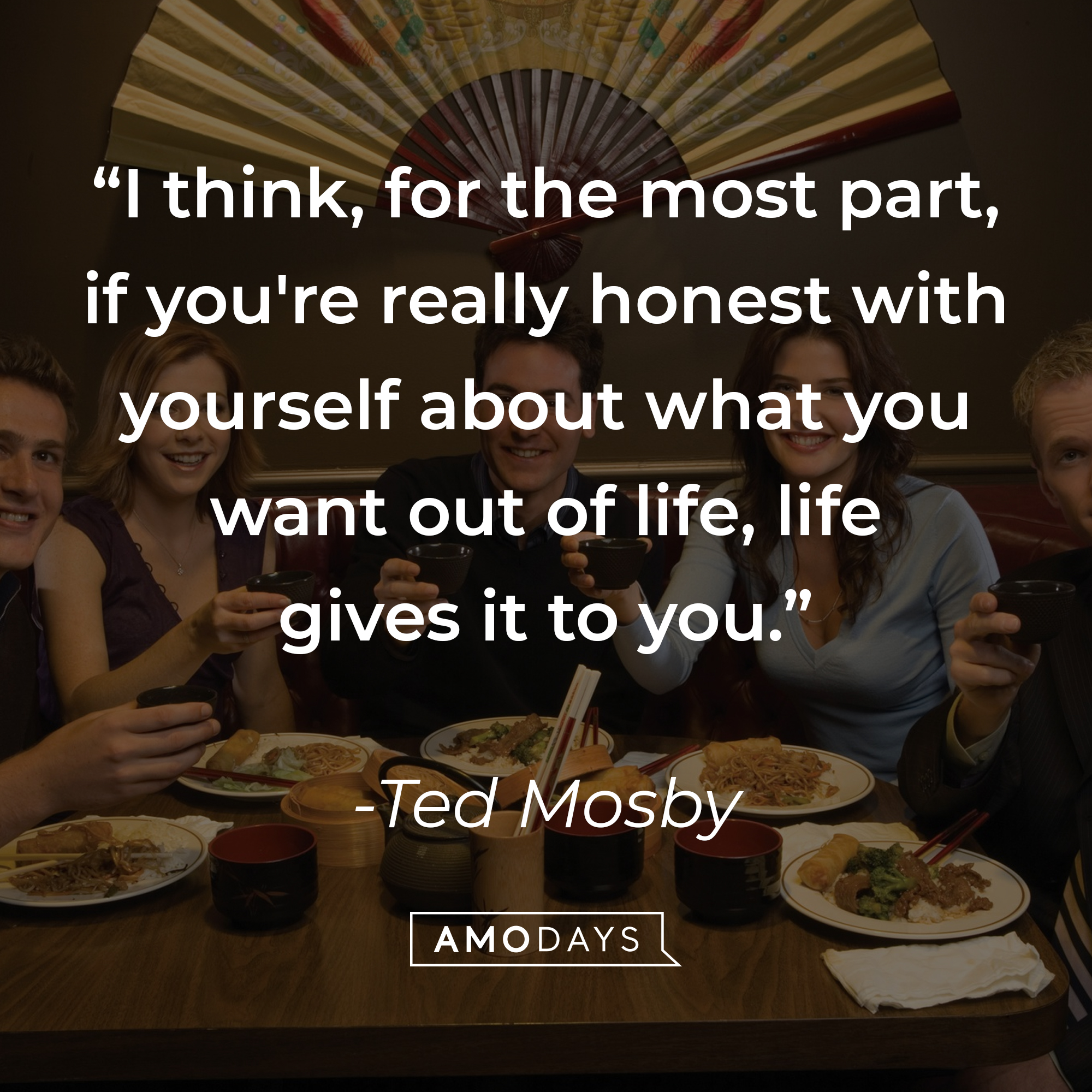 Ted Mosby's quote: “I think, for the most part, if you're really honest with yourself about what you want out of life, life gives it to you.” | Source: facebook.com/OfficialHowIMetYourMother