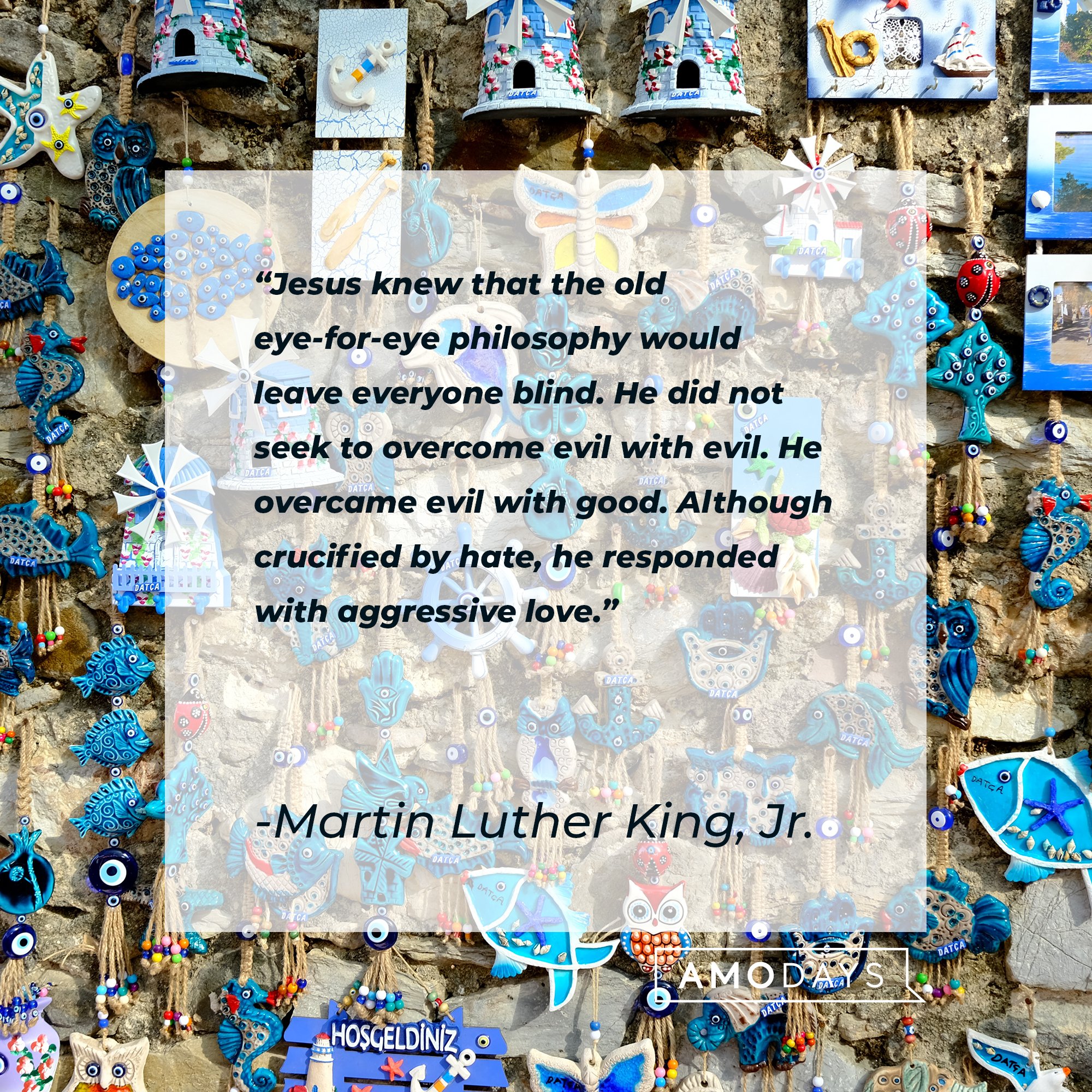 Martin Luther King, Jr.’s quote: "Jesus knew that the old eye-for-eye philosophy would leave everyone blind. He did not seek to overcome evil with evil. He overcame evil with good. Although crucified by hate, he responded with aggressive love." | Image: AmoDays