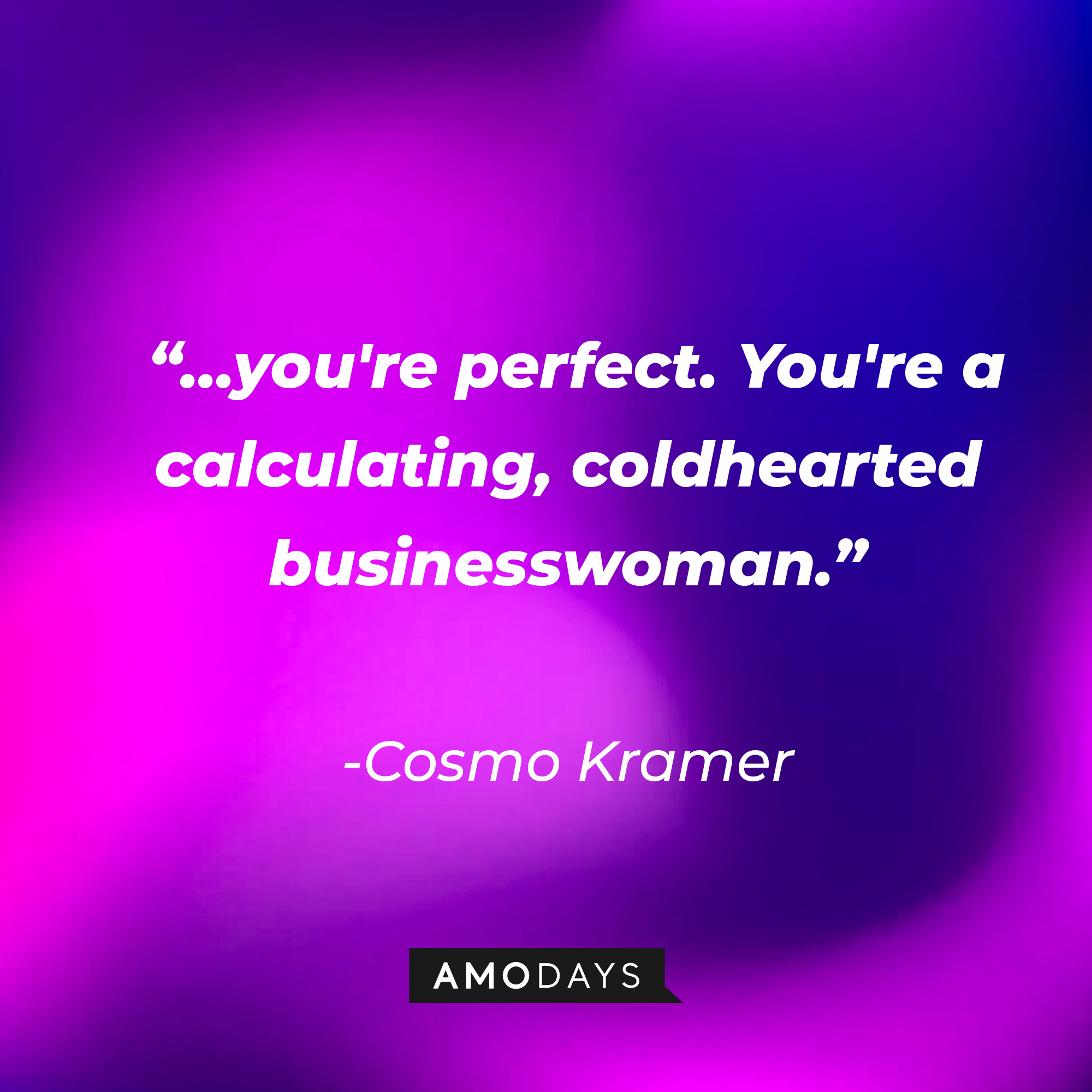 Cosmo Kramer’s quote:  “…you're perfect. You're a calculating, coldhearted businesswoman.” | Source: AmoDays