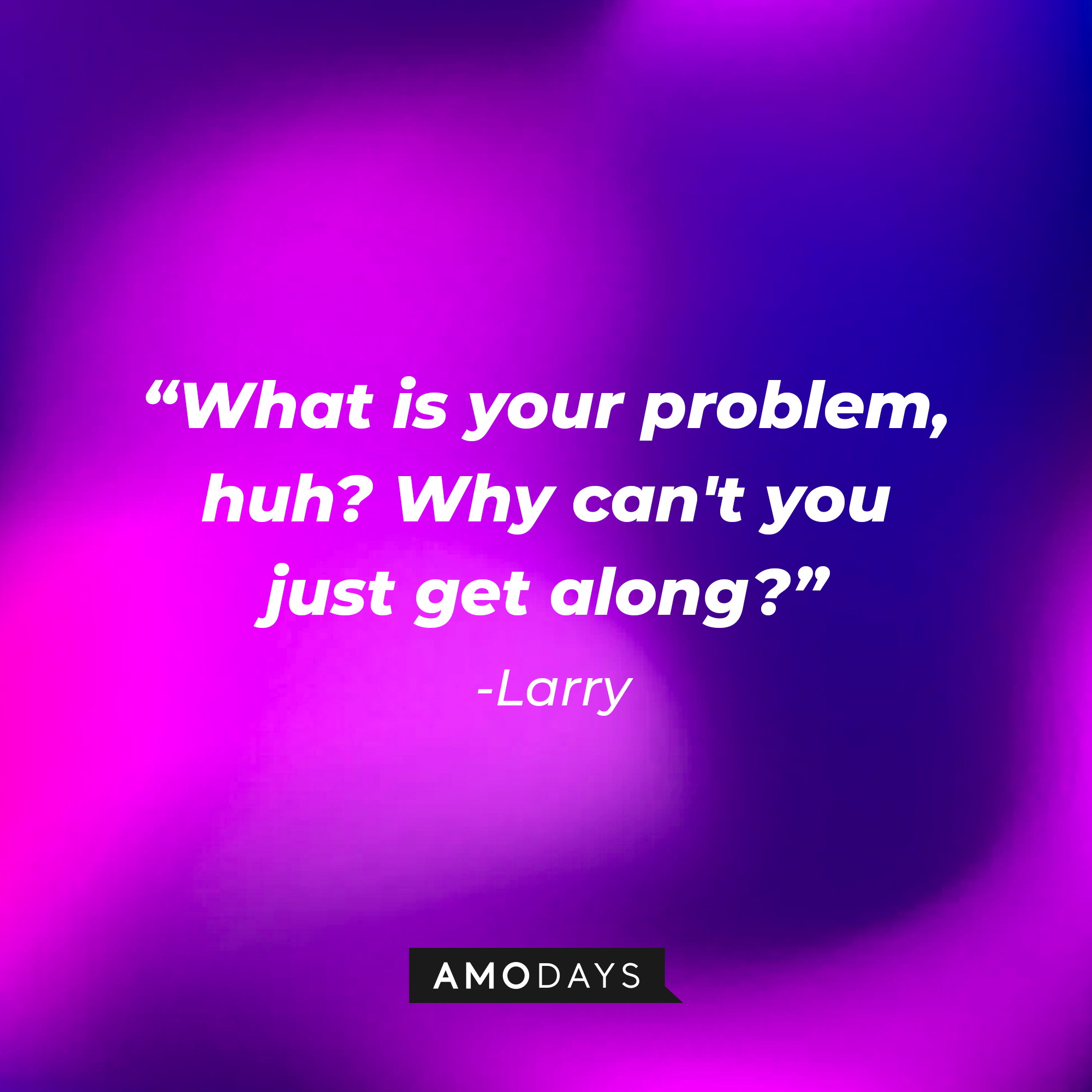 Larry's quote: “What is your problem, huh? Why can't you just get along?” | Source: Amodays