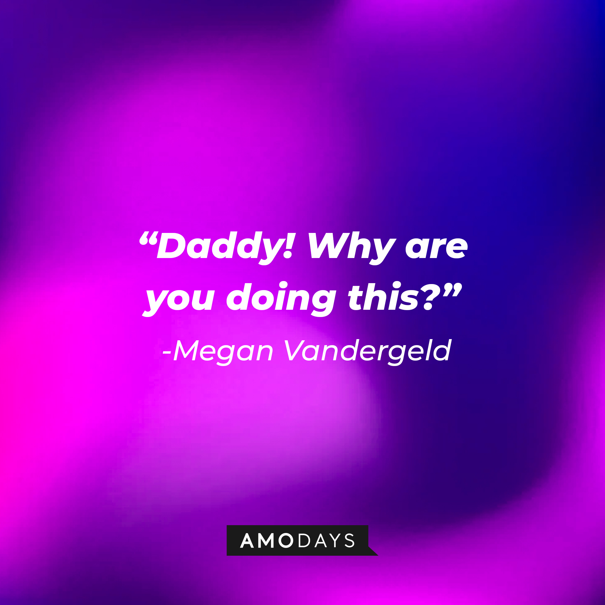 Megan Vandergeld’s quote: “Daddy! Why are you doing this?” | Source: AmoDays