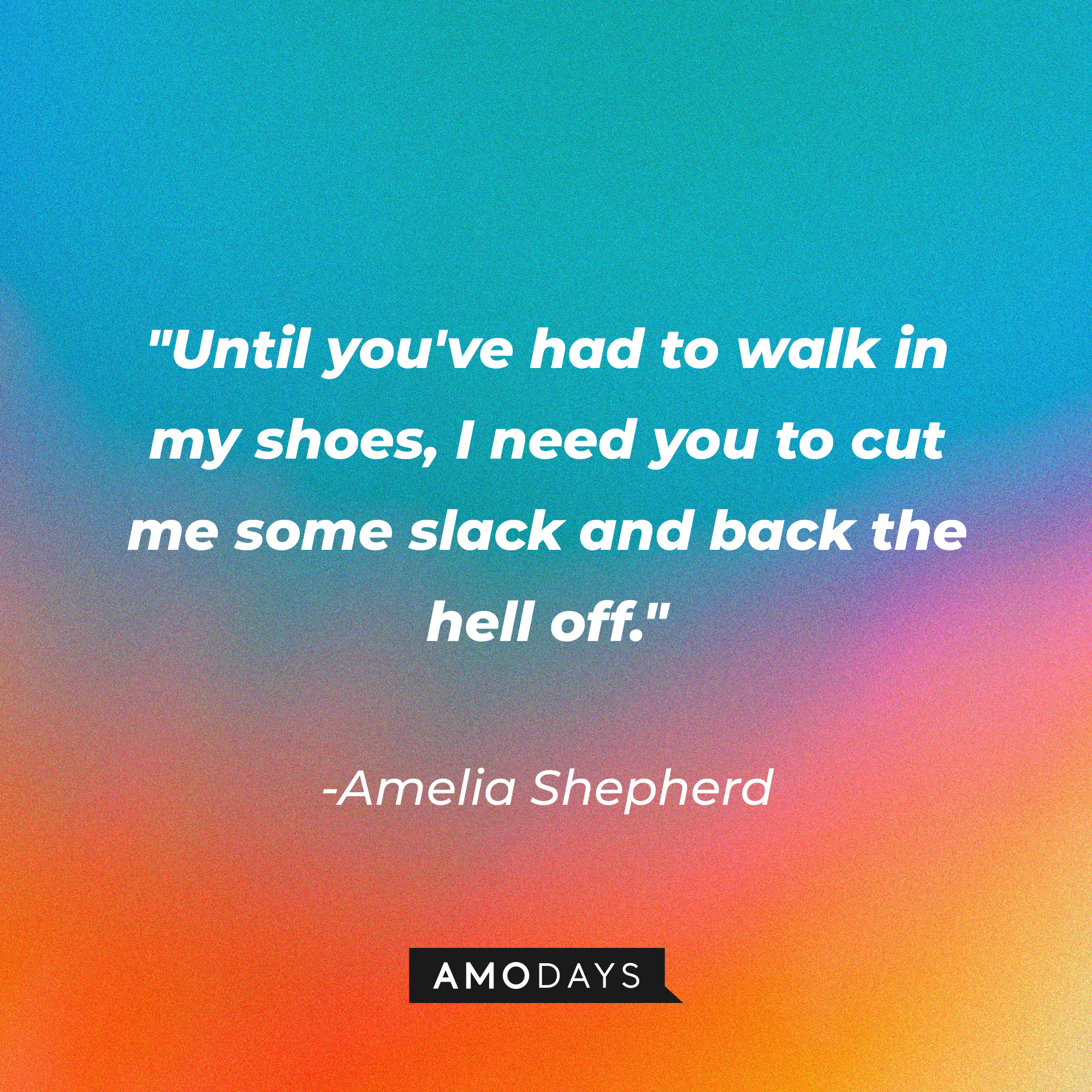 Amelia Shepherd's quote: "Until you've had to walk in my shoes, I need you to cut me some slack and back the hell off." | Source: AmoDays