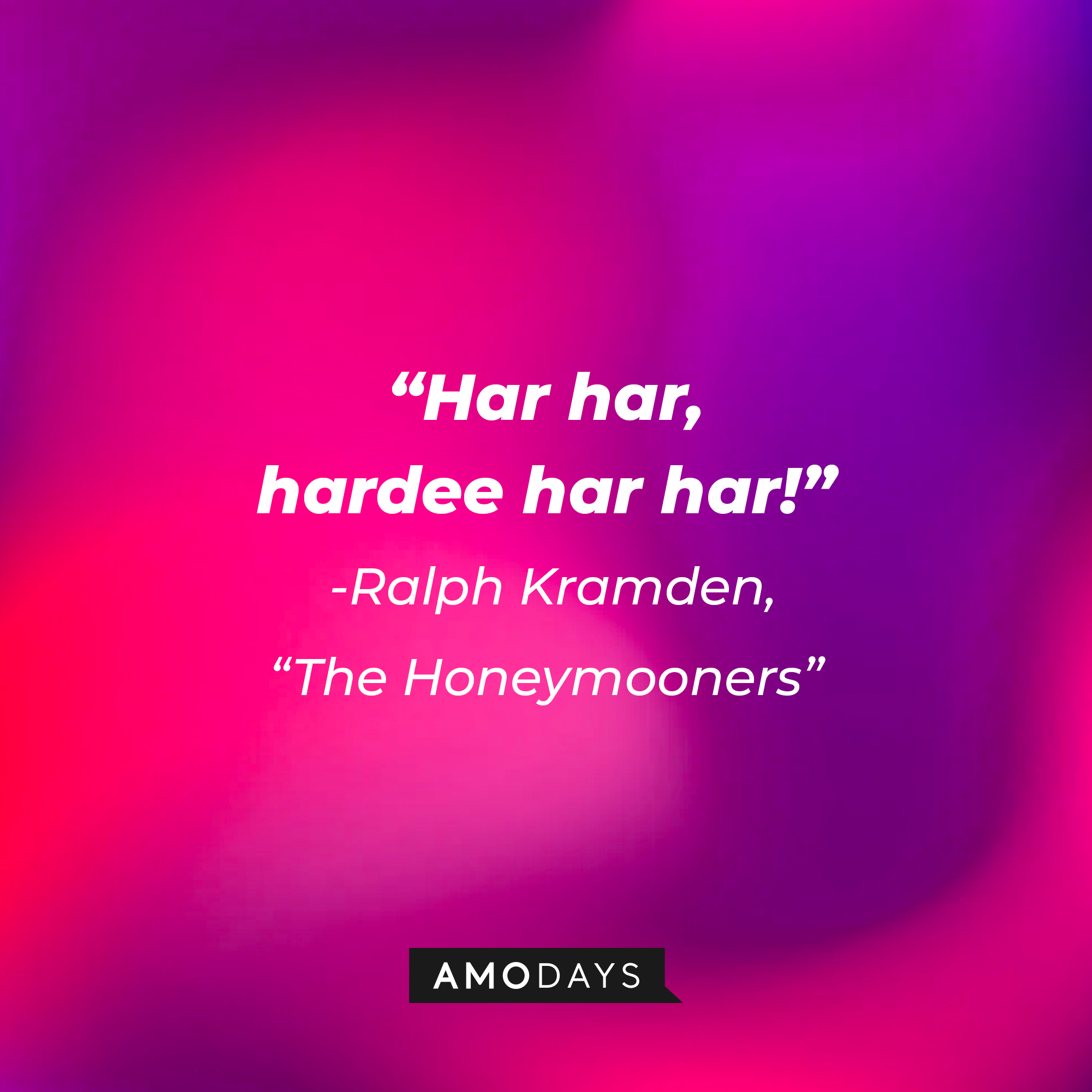 A quote from "The Honeymooners" star Ralph Kramden: "Har har, hardee har har!" | Source: AmoDays