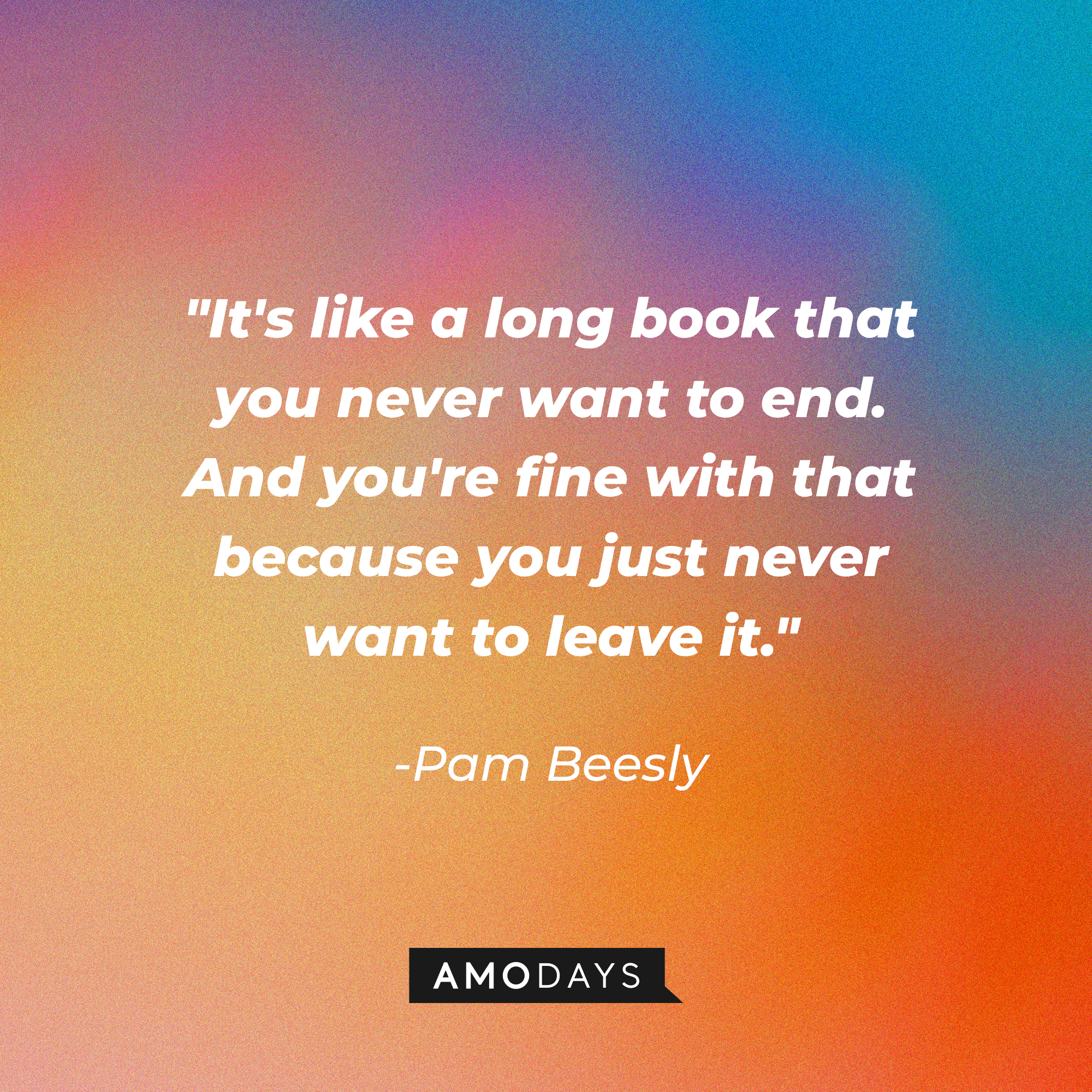 Pam Beesly’s quote: "It's like a long book that you never want to end. And you're fine with that because you just never want to leave it." | Image: AmoDays