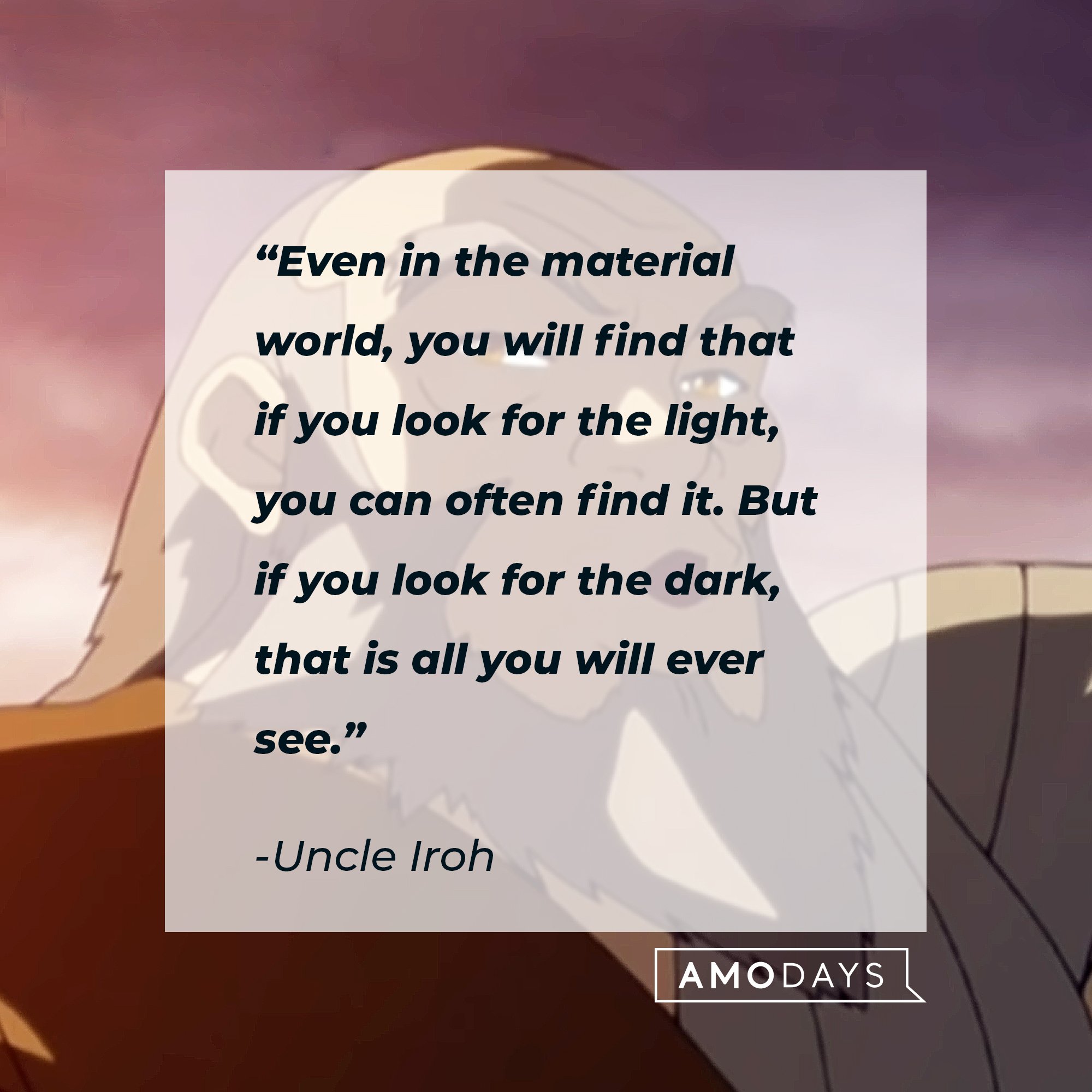 Uncle Iroh's quote: “Even in the material world, you will find that if you look for the light, you can often find it. But if you look for the dark, that is all you will ever see.” | Image: AmoDays