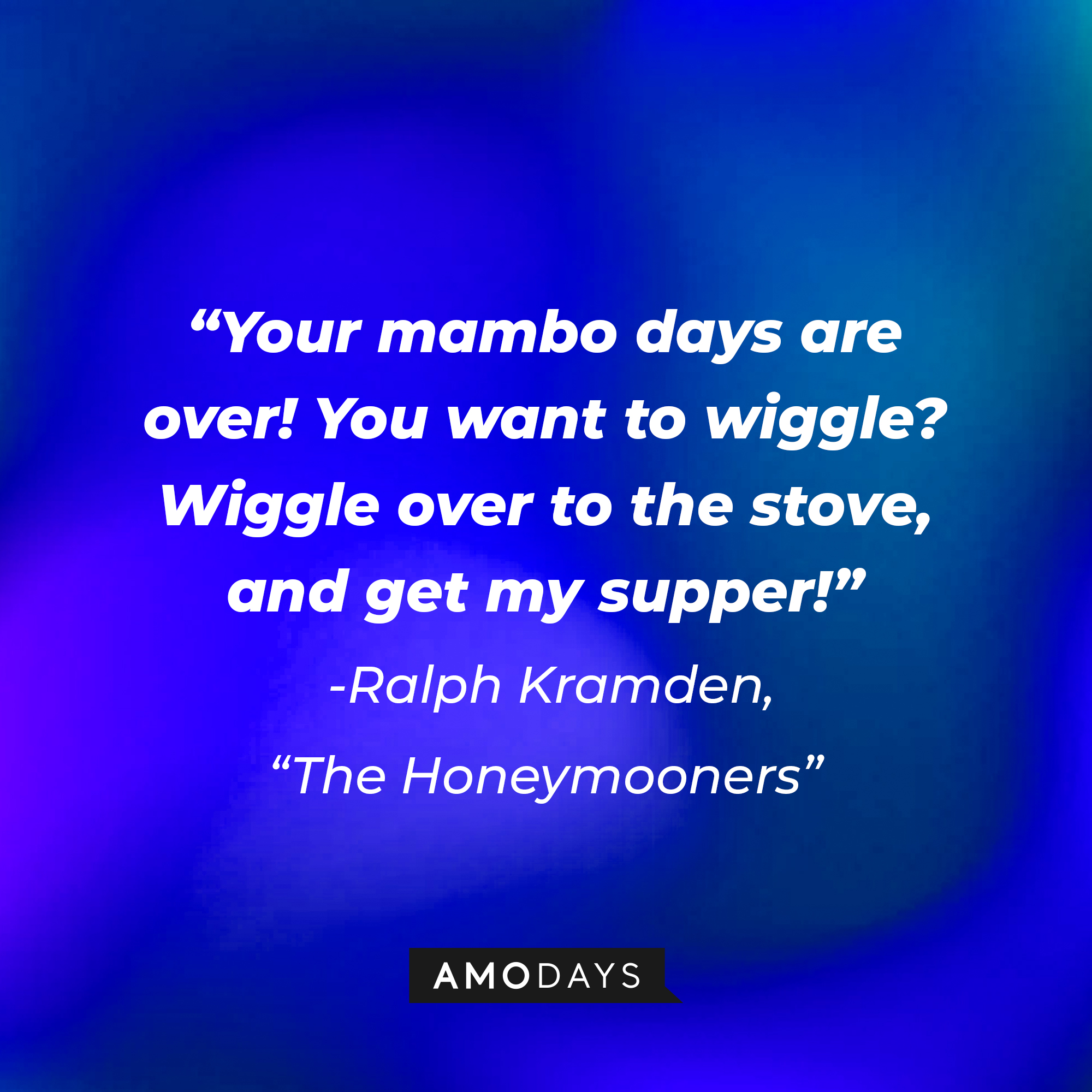 A quote from "The Honeymooners" Ralph Kramden: "Your mambo days are over! You want to wiggle? Wiggle over to the stove, and get my supper!" | Source: AmoDays