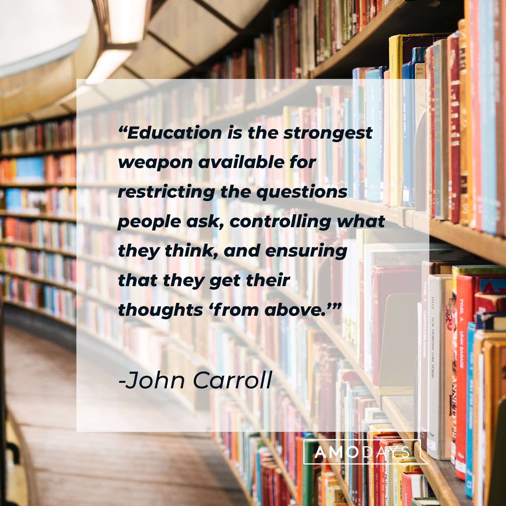 John Carroll's quote: "Education is the strongest weapon available for restricting the questions people ask, controlling what they think, and ensuring that they get their thoughts 'from above.'" | Image: AmoDays
