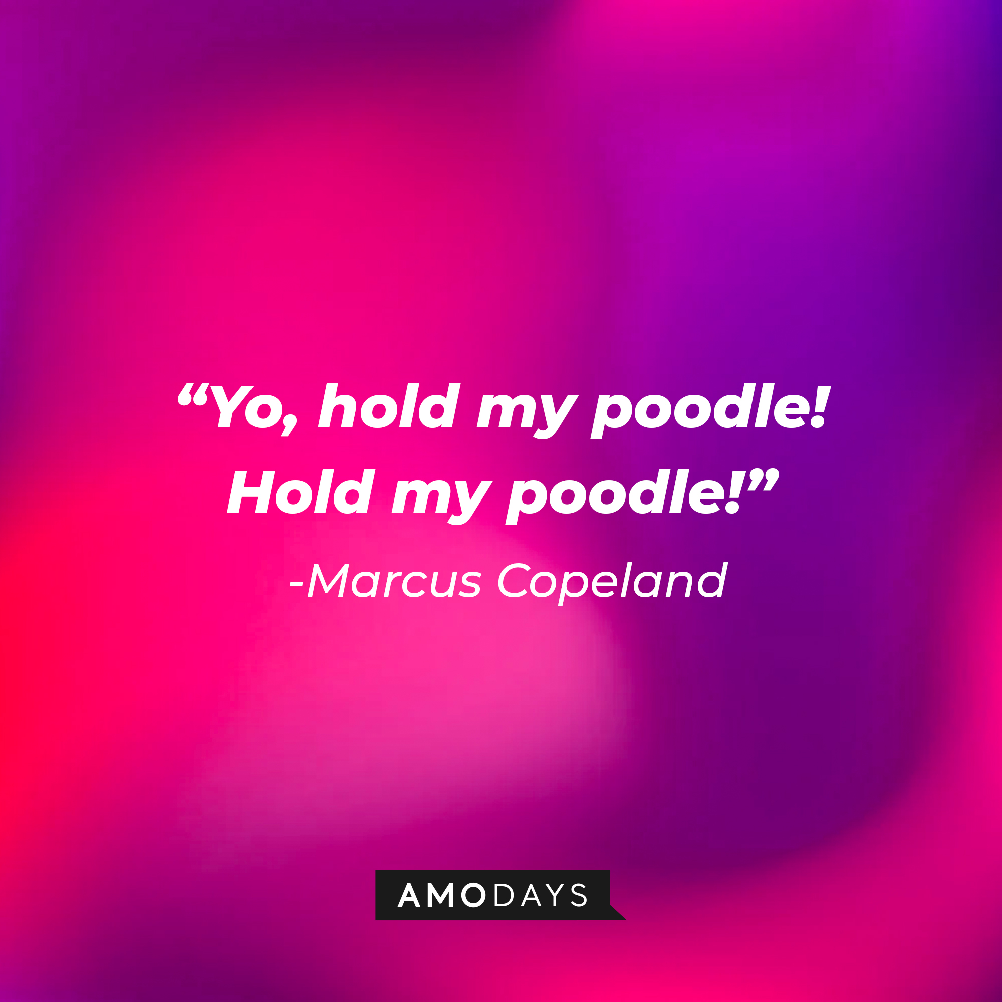 Marcus  Copeland’s quote: “Yo, hold my poodle! Hold my poodle!”  | Source: AmoDays