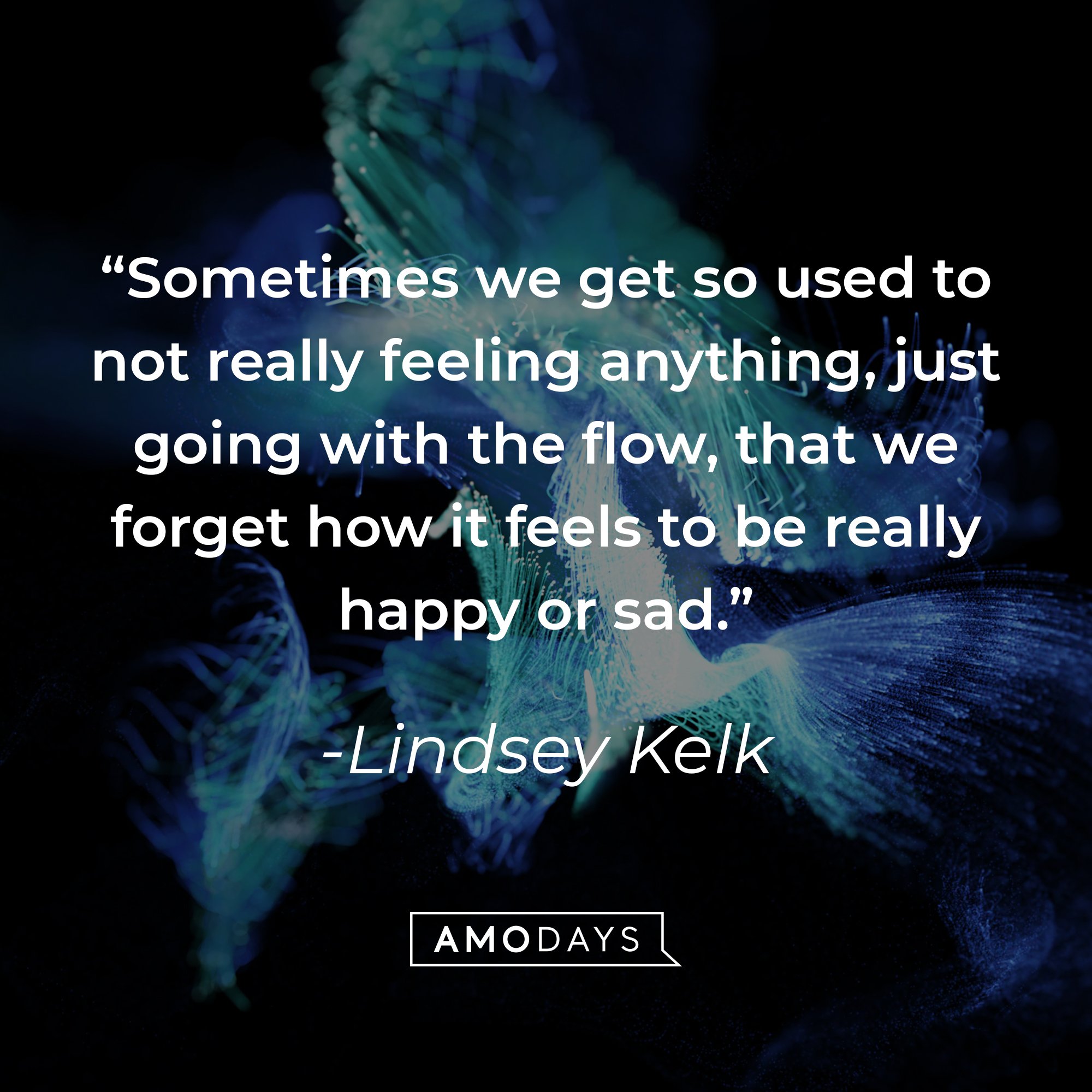Lindsey Kelk's quote: "Sometimes we get so used to not really feeling anything, just going with the flow, that we forget how it feels to be really happy or sad." | Image: AmoDays