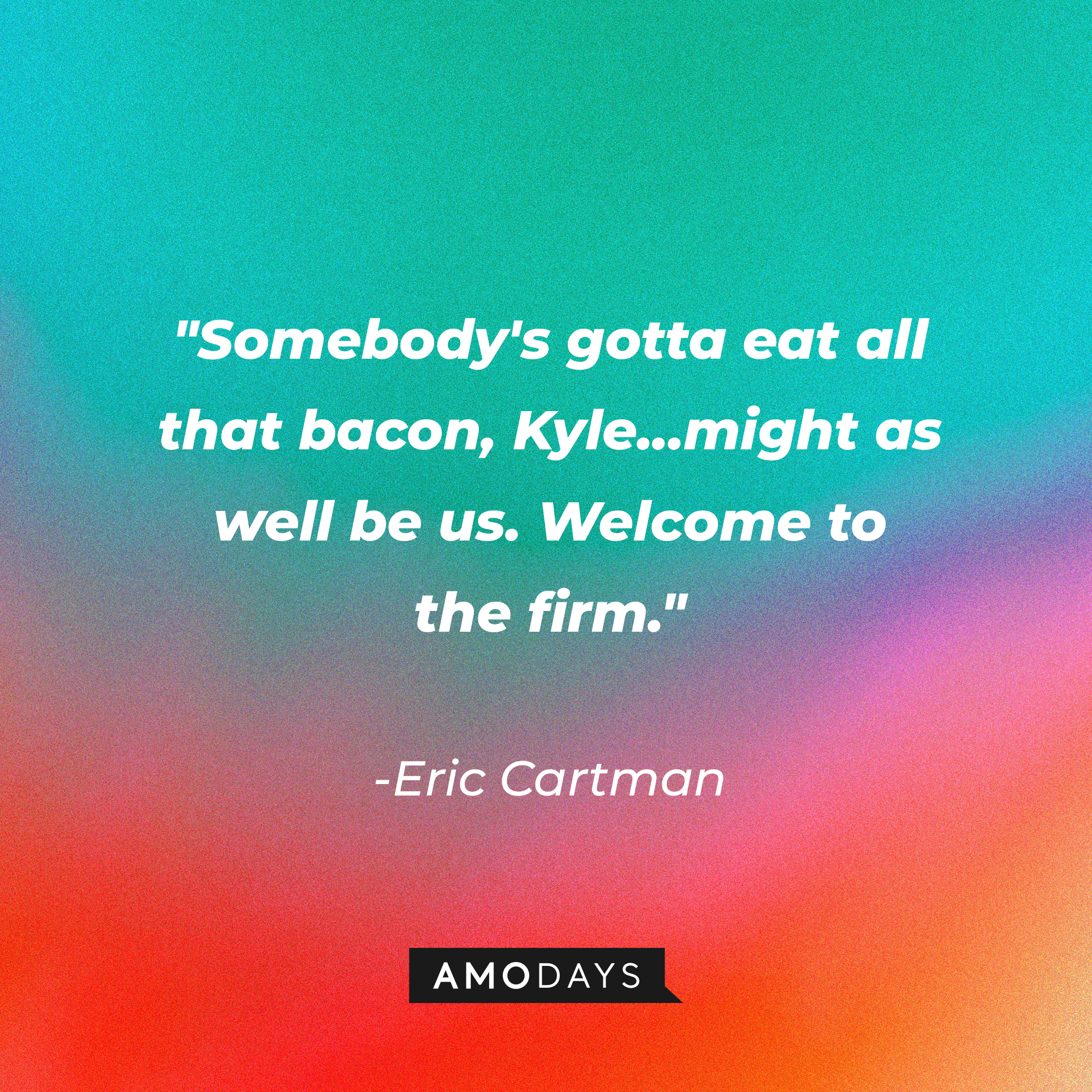 Eric Cartman's quote: "Somebody's gotta eat all that bacon, Kyle...might as well be us. Welcome to the firm." | Source: AmoDays