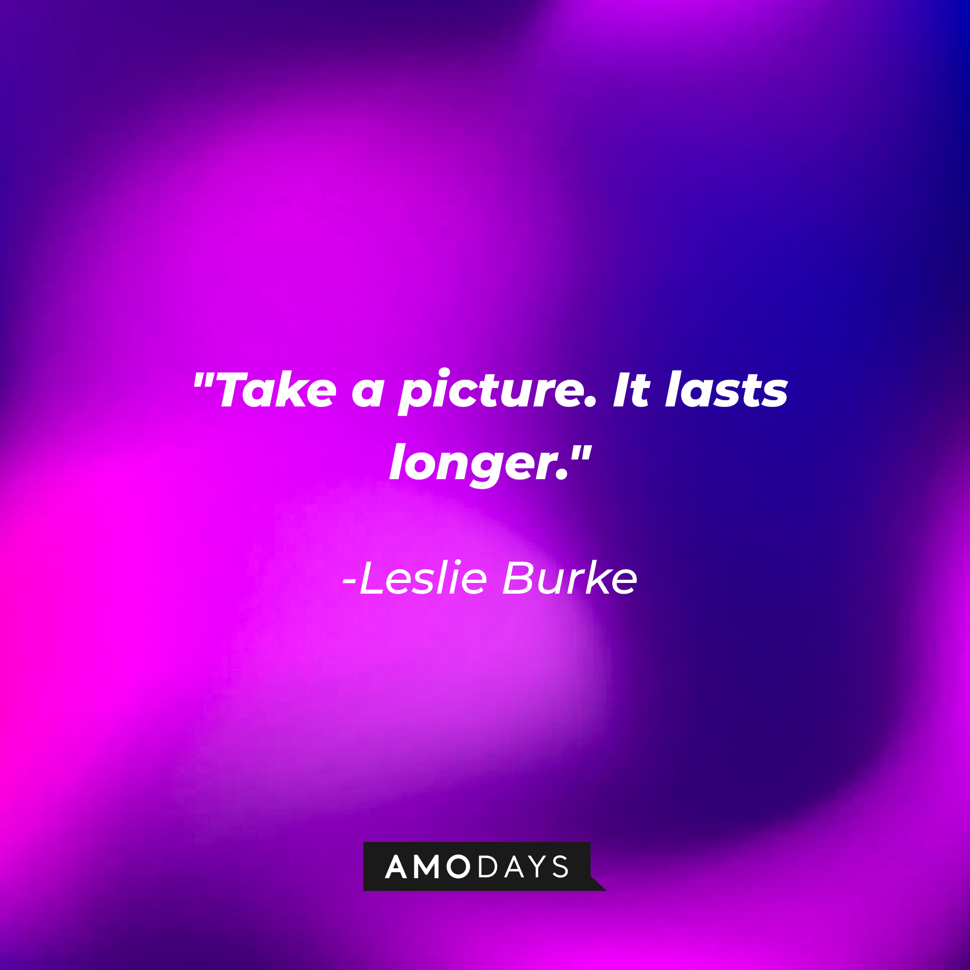 Leslie Burke's quote: " Take a picture. It lasts longer." | Source: Amodays