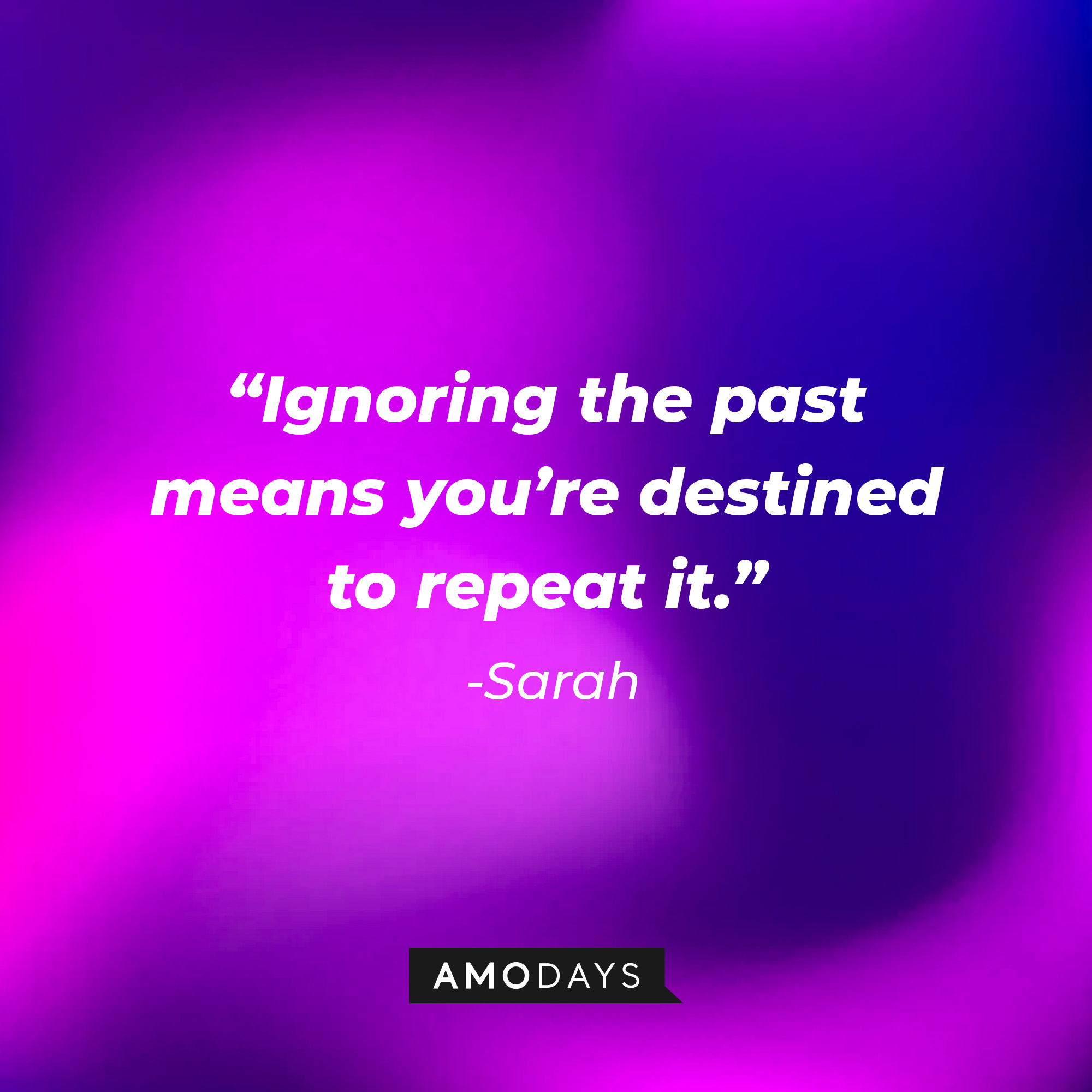 Sarah's quote: “Ignoring the past means you’re destined to repeat it.” │Source: AmoDays