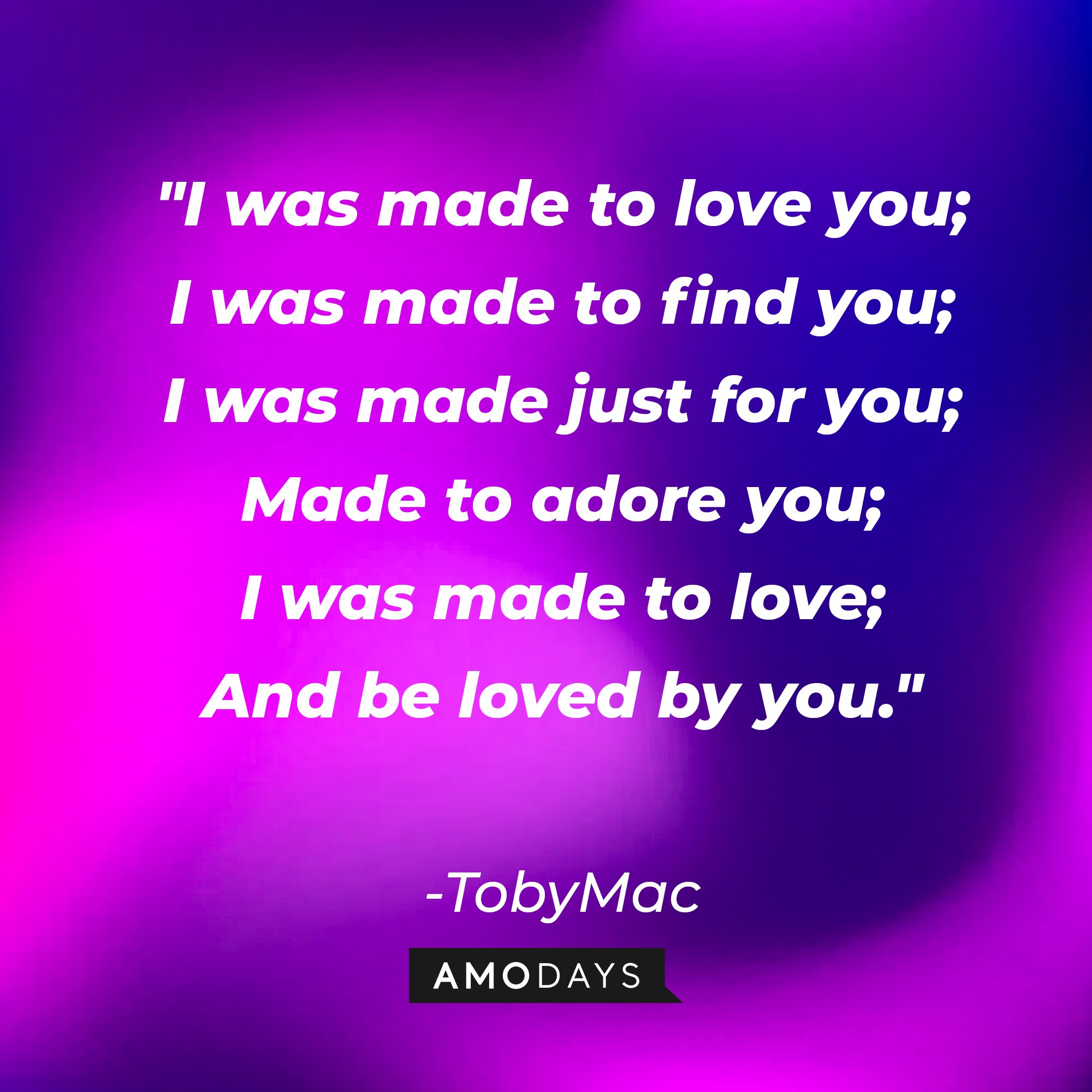 TobyMac's quote: "I was made to love you; I was made to find you; I was made just for you; Made to adore you; I was made to love; And be loved by you." | Image: AmoDays