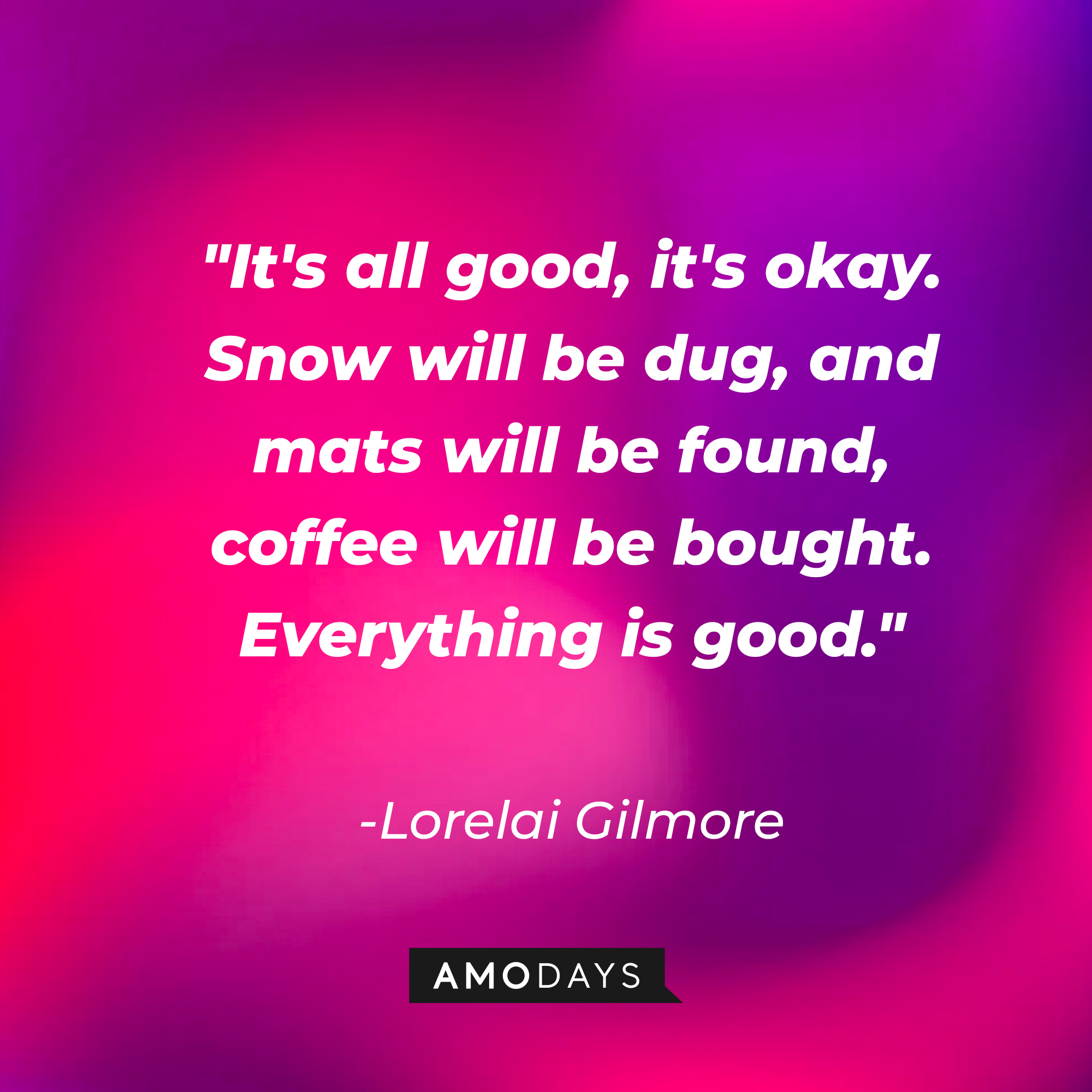 Lorelai Gilmore's quote: "It's all good, it's okay. Snow will be dug, and mats will be found, coffee will be bought. Everything is good." | Source: AmoDays